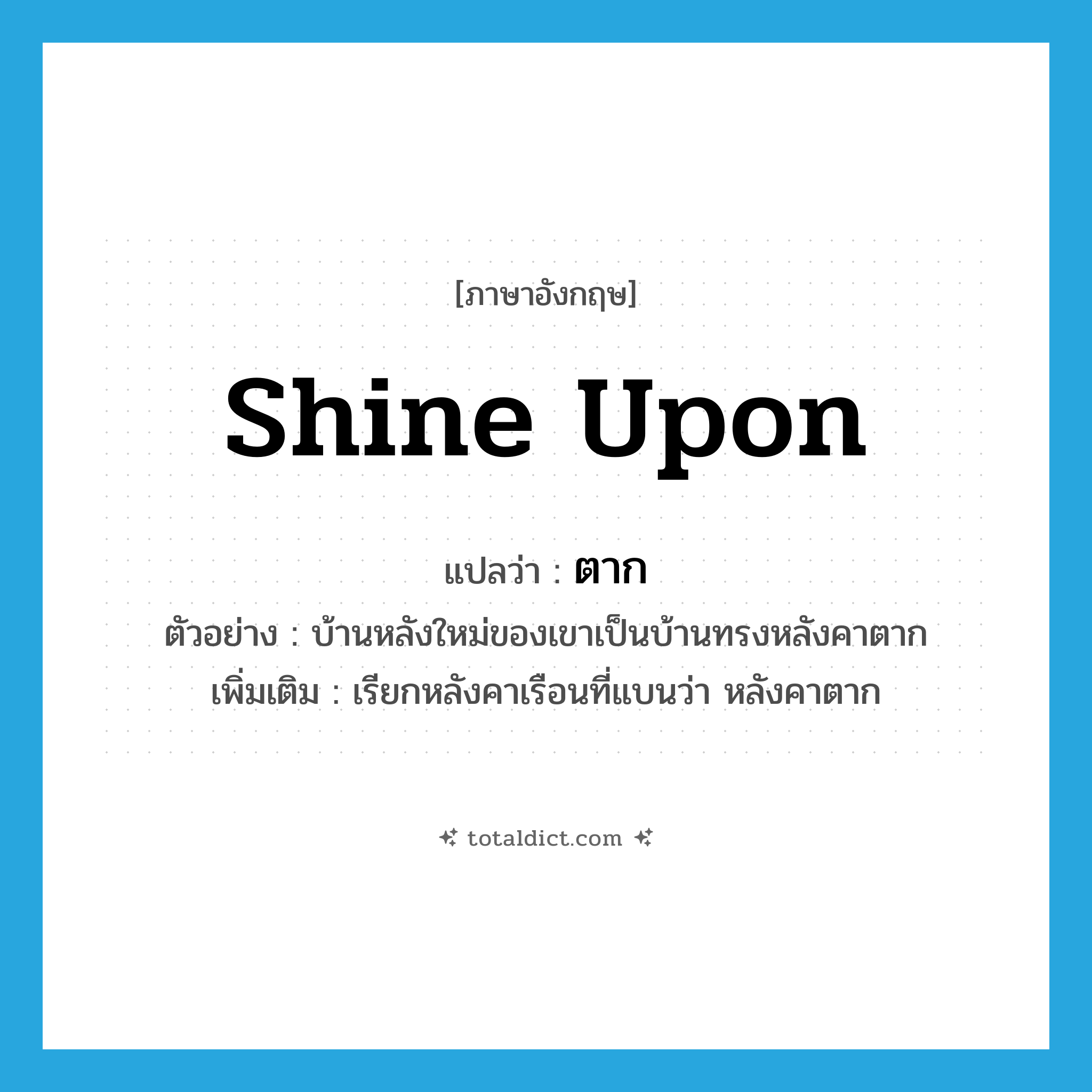 ตาก ภาษาอังกฤษ?, คำศัพท์ภาษาอังกฤษ ตาก แปลว่า shine upon ประเภท ADJ ตัวอย่าง บ้านหลังใหม่ของเขาเป็นบ้านทรงหลังคาตาก เพิ่มเติม เรียกหลังคาเรือนที่แบนว่า หลังคาตาก หมวด ADJ