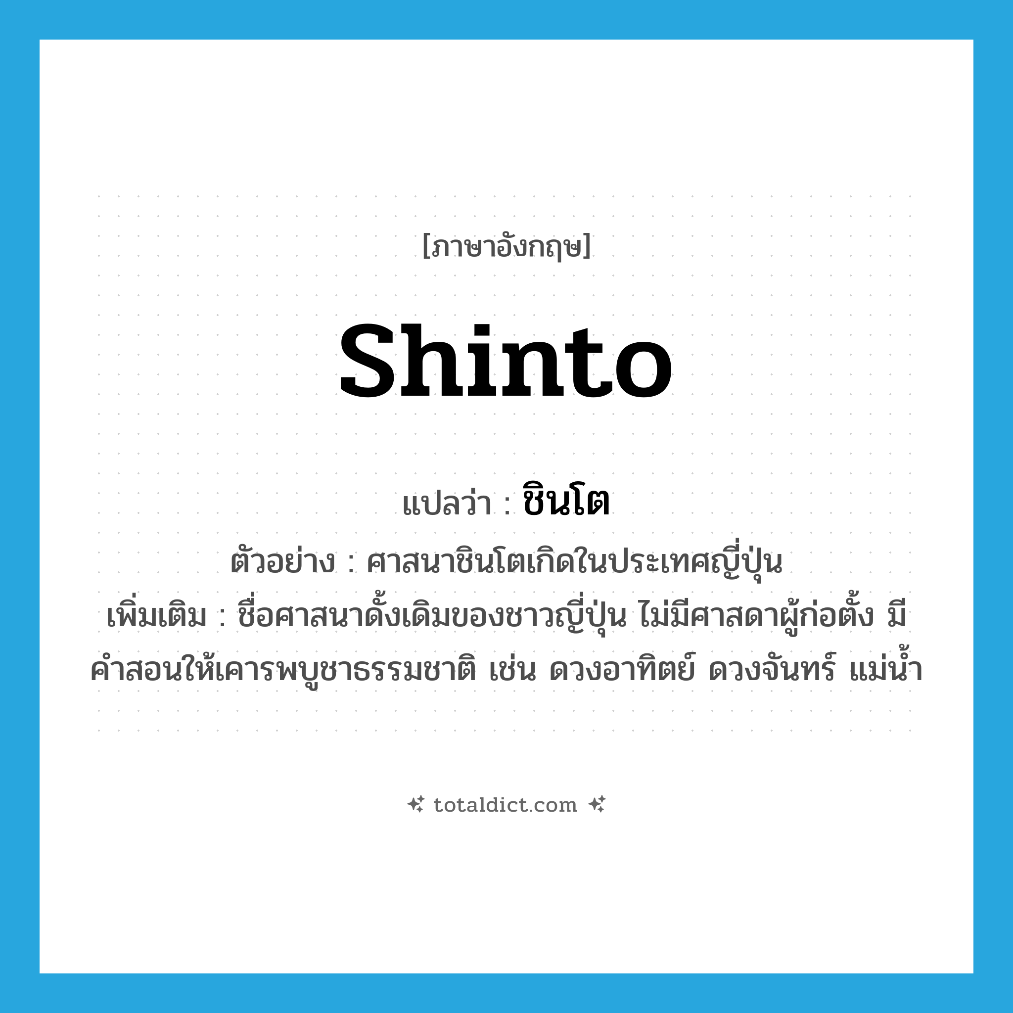 Shinto แปลว่า?, คำศัพท์ภาษาอังกฤษ Shinto แปลว่า ชินโต ประเภท N ตัวอย่าง ศาสนาชินโตเกิดในประเทศญี่ปุ่น เพิ่มเติม ชื่อศาสนาดั้งเดิมของชาวญี่ปุ่น ไม่มีศาสดาผู้ก่อตั้ง มีคำสอนให้เคารพบูชาธรรมชาติ เช่น ดวงอาทิตย์ ดวงจันทร์ แม่น้ำ หมวด N