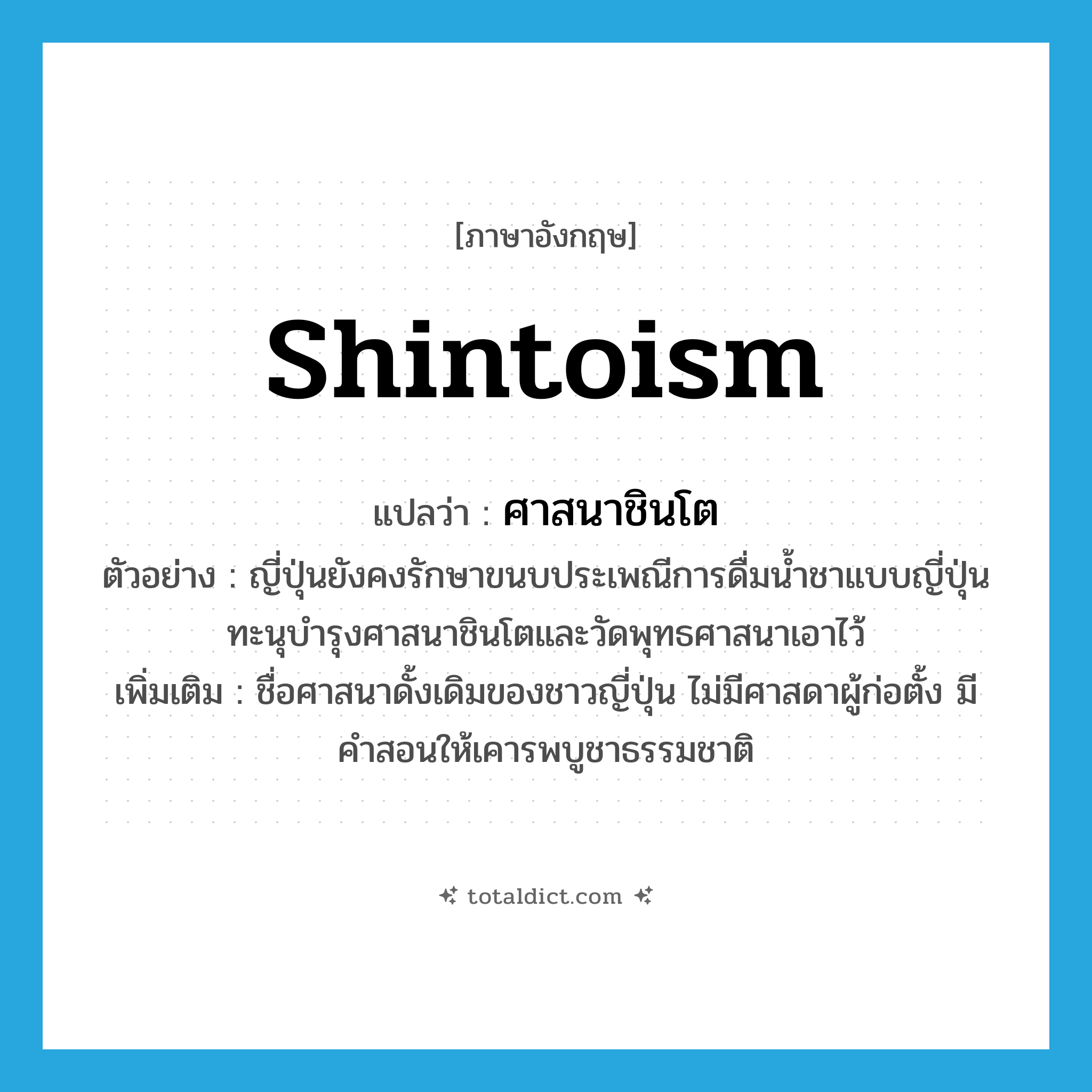 Shintoism แปลว่า?, คำศัพท์ภาษาอังกฤษ Shintoism แปลว่า ศาสนาชินโต ประเภท N ตัวอย่าง ญี่ปุ่นยังคงรักษาขนบประเพณีการดื่มน้ำชาแบบญี่ปุ่น ทะนุบำรุงศาสนาชินโตและวัดพุทธศาสนาเอาไว้ เพิ่มเติม ชื่อศาสนาดั้งเดิมของชาวญี่ปุ่น ไม่มีศาสดาผู้ก่อตั้ง มีคำสอนให้เคารพบูชาธรรมชาติ หมวด N