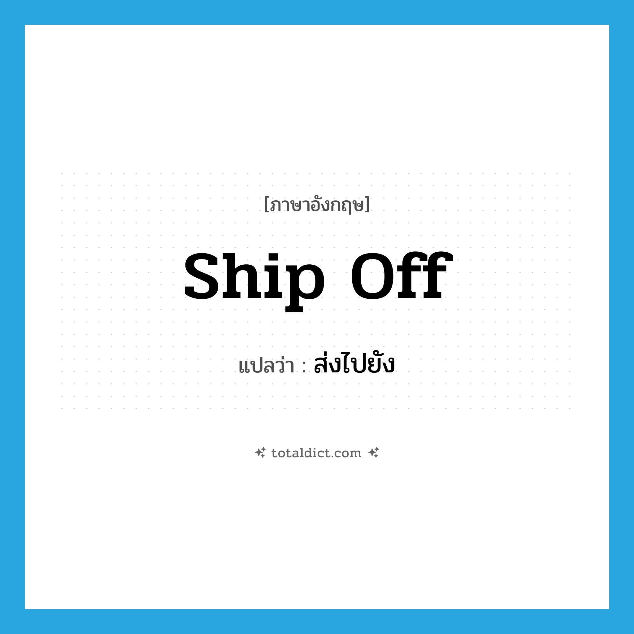 ship off แปลว่า?, คำศัพท์ภาษาอังกฤษ ship off แปลว่า ส่งไปยัง ประเภท PHRV หมวด PHRV
