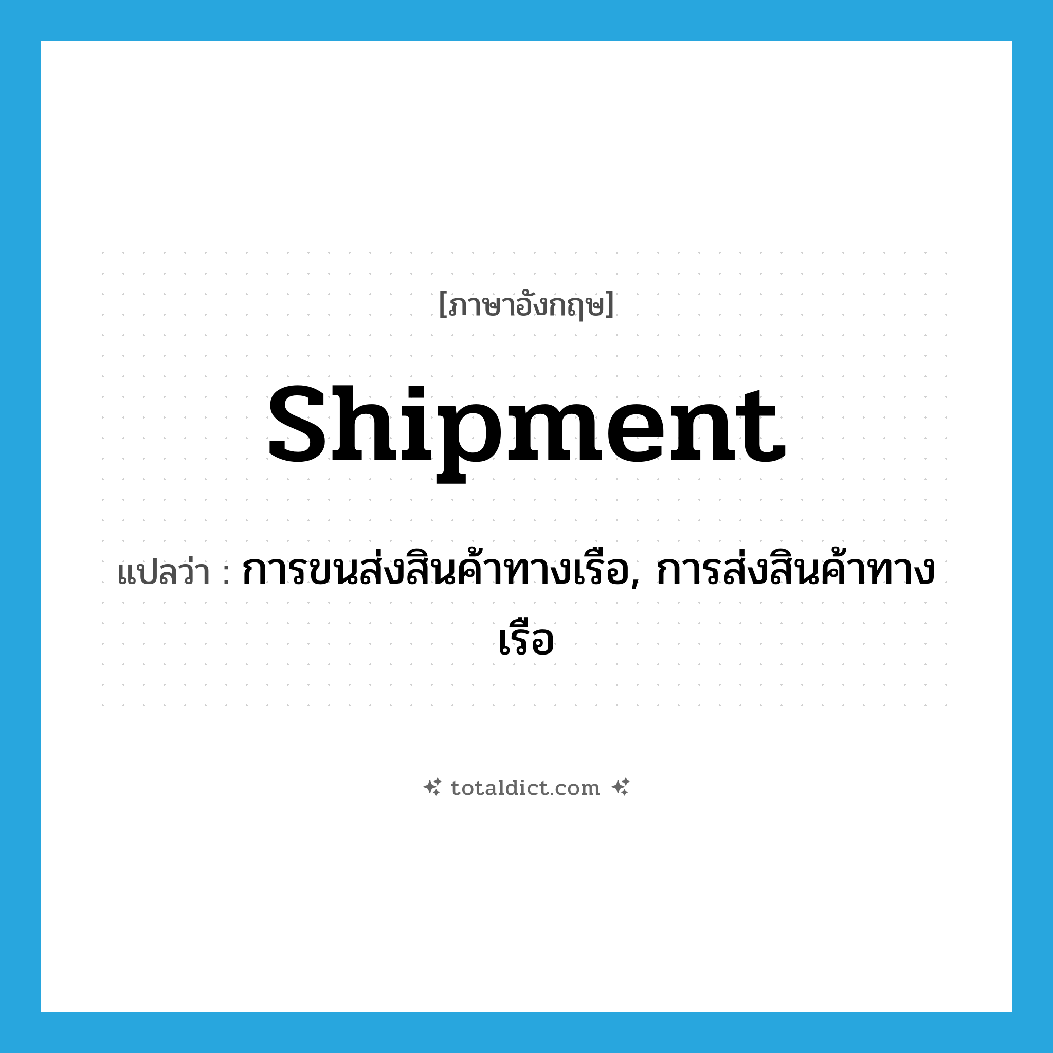 shipment แปลว่า?, คำศัพท์ภาษาอังกฤษ shipment แปลว่า การขนส่งสินค้าทางเรือ, การส่งสินค้าทางเรือ ประเภท N หมวด N