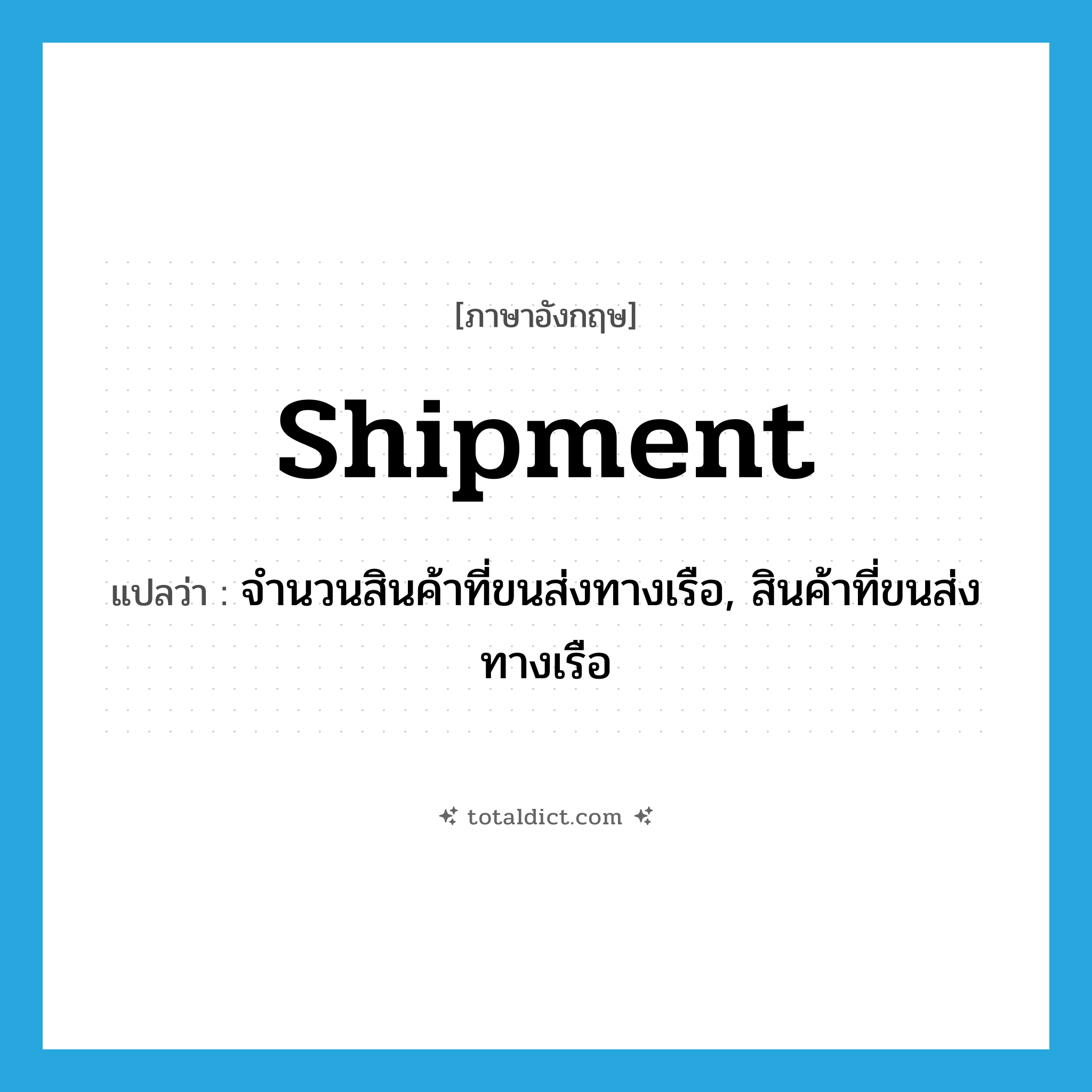 shipment แปลว่า?, คำศัพท์ภาษาอังกฤษ shipment แปลว่า จำนวนสินค้าที่ขนส่งทางเรือ, สินค้าที่ขนส่งทางเรือ ประเภท N หมวด N