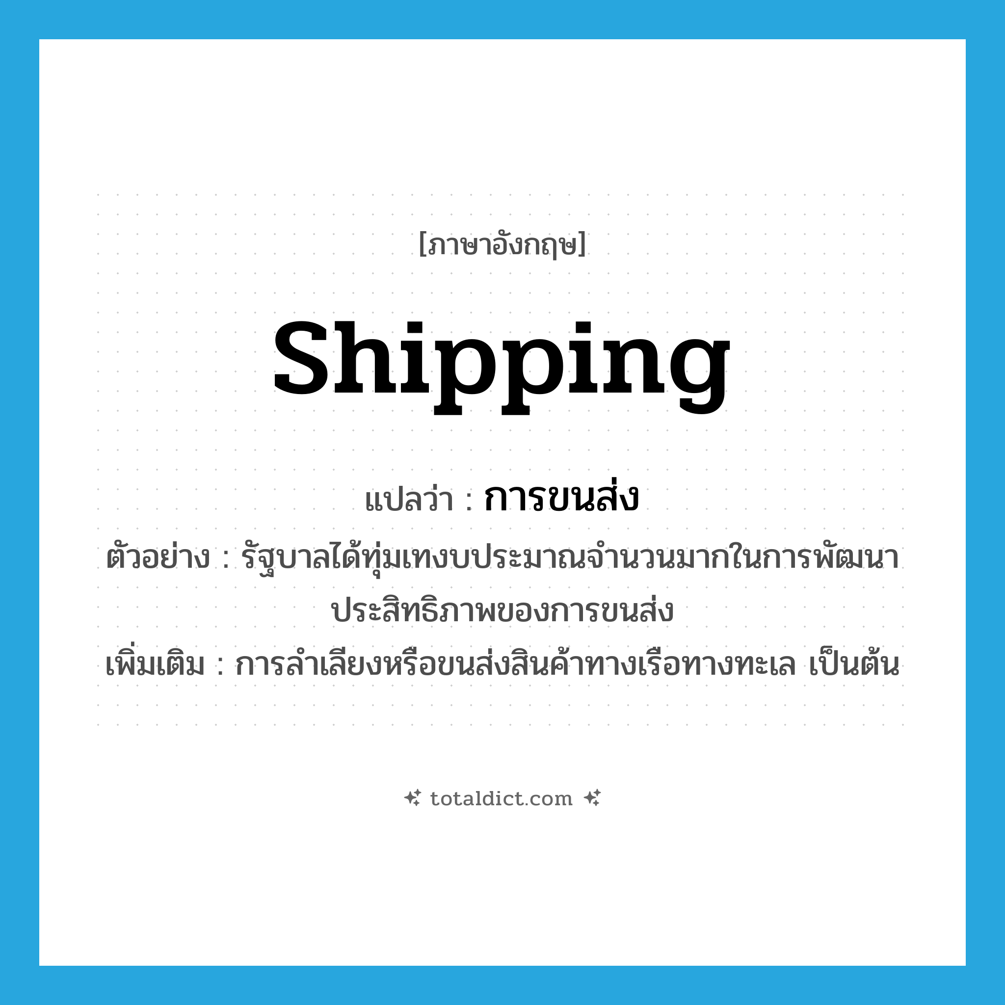 shipping แปลว่า?, คำศัพท์ภาษาอังกฤษ shipping แปลว่า การขนส่ง ประเภท N ตัวอย่าง รัฐบาลได้ทุ่มเทงบประมาณจำนวนมากในการพัฒนาประสิทธิภาพของการขนส่ง เพิ่มเติม การลำเลียงหรือขนส่งสินค้าทางเรือทางทะเล เป็นต้น หมวด N