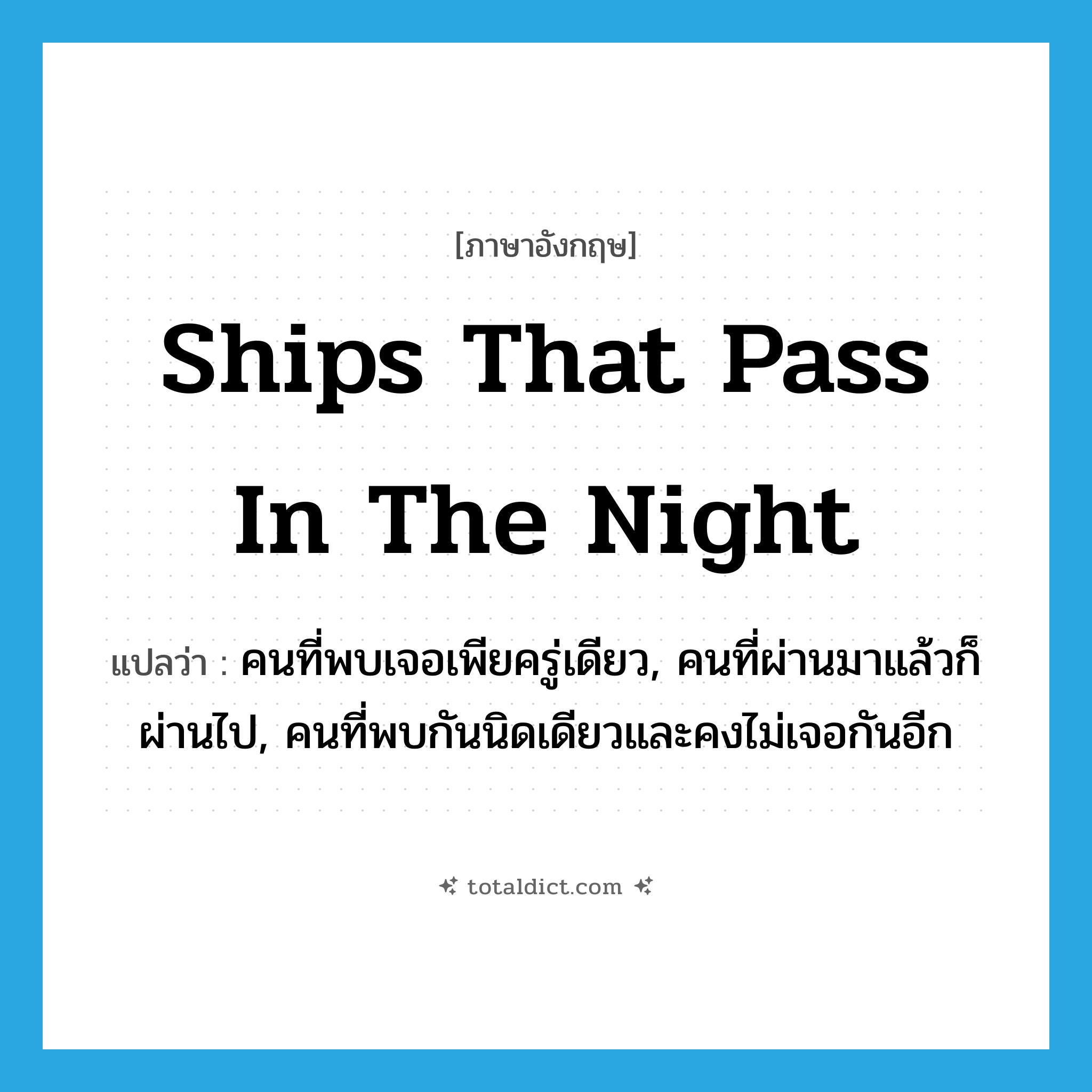 ships that pass in the night แปลว่า?, คำศัพท์ภาษาอังกฤษ ships that pass in the night แปลว่า คนที่พบเจอเพียครู่เดียว, คนที่ผ่านมาแล้วก็ผ่านไป, คนที่พบกันนิดเดียวและคงไม่เจอกันอีก ประเภท IDM หมวด IDM