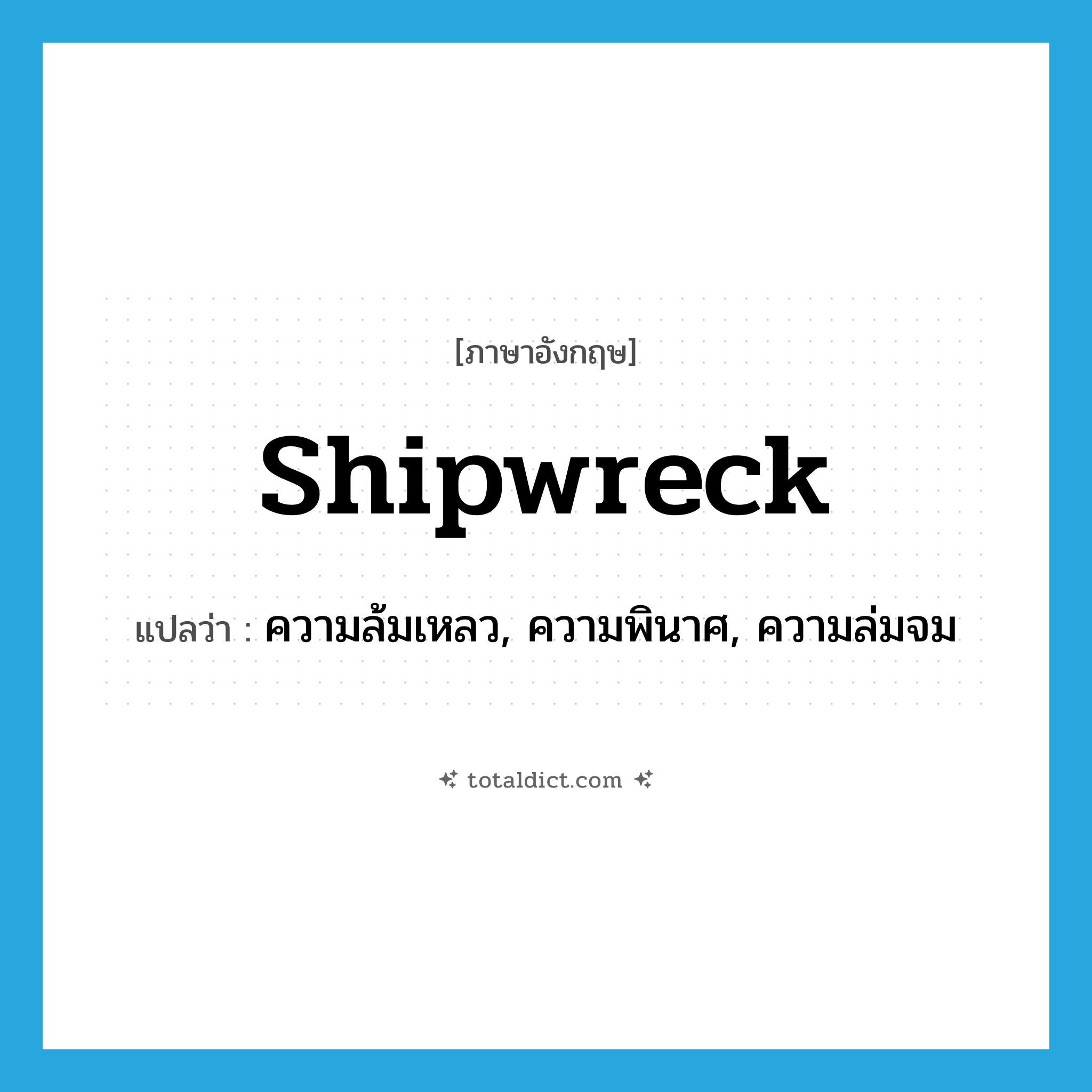 shipwreck แปลว่า?, คำศัพท์ภาษาอังกฤษ shipwreck แปลว่า ความล้มเหลว, ความพินาศ, ความล่มจม ประเภท N หมวด N