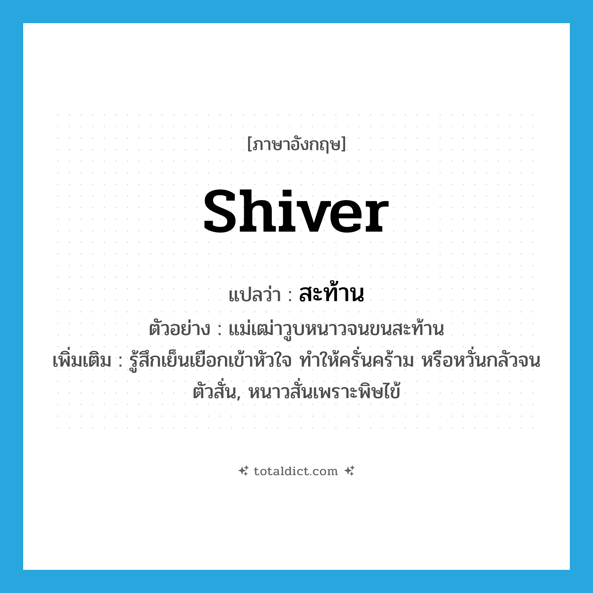 shiver แปลว่า?, คำศัพท์ภาษาอังกฤษ shiver แปลว่า สะท้าน ประเภท V ตัวอย่าง แม่เฒ่าวูบหนาวจนขนสะท้าน เพิ่มเติม รู้สึกเย็นเยือกเข้าหัวใจ ทำให้ครั่นคร้าม หรือหวั่นกลัวจนตัวสั่น, หนาวสั่นเพราะพิษไข้ หมวด V