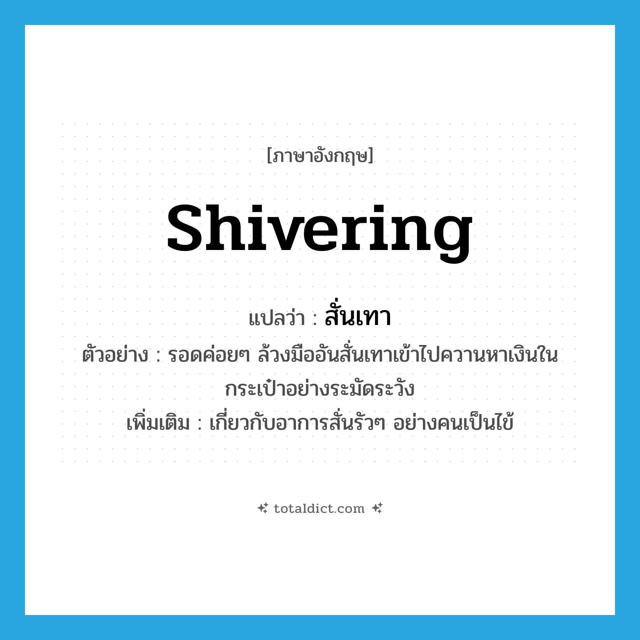 shivering แปลว่า?, คำศัพท์ภาษาอังกฤษ shivering แปลว่า สั่นเทา ประเภท ADJ ตัวอย่าง รอดค่อยๆ ล้วงมืออันสั่นเทาเข้าไปควานหาเงินในกระเป๋าอย่างระมัดระวัง เพิ่มเติม เกี่ยวกับอาการสั่นรัวๆ อย่างคนเป็นไข้ หมวด ADJ