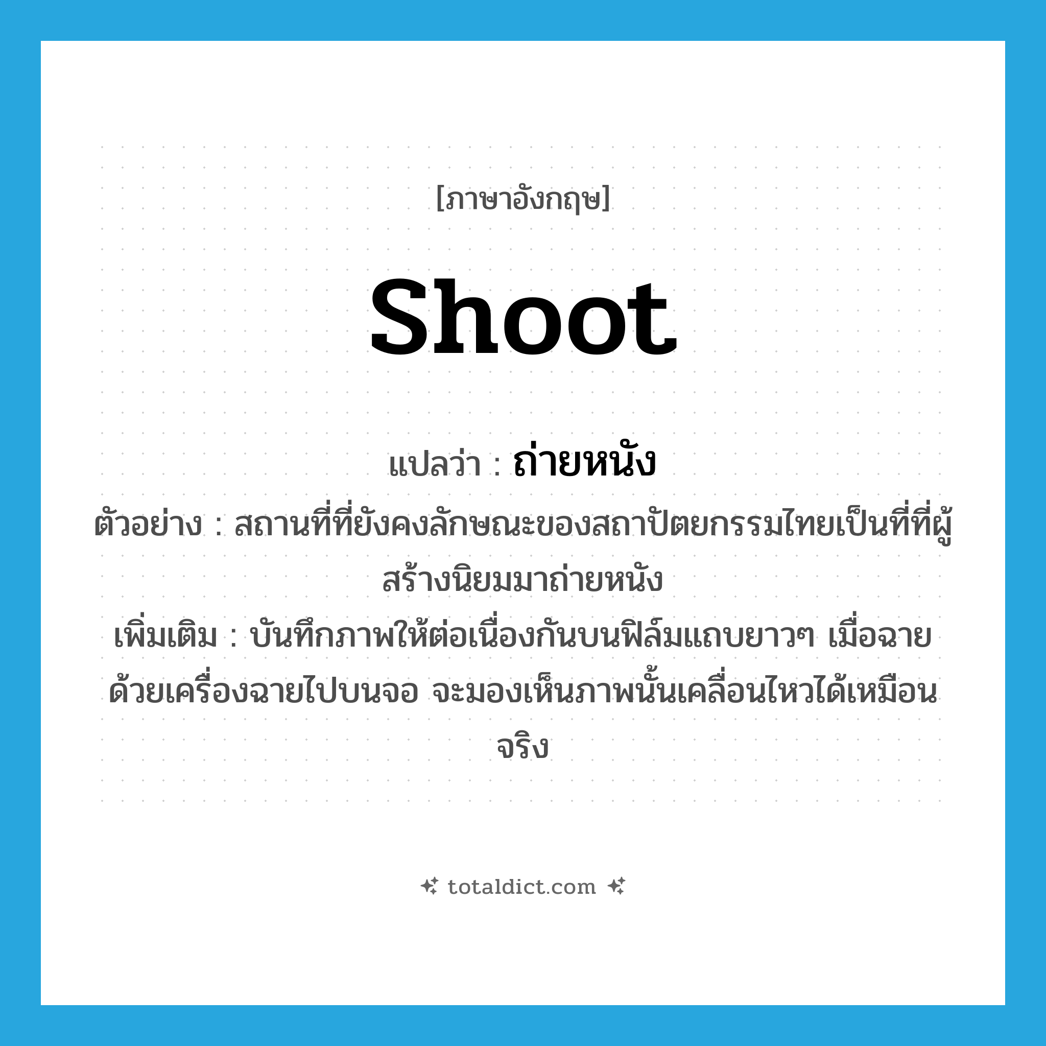 shoot แปลว่า?, คำศัพท์ภาษาอังกฤษ shoot แปลว่า ถ่ายหนัง ประเภท V ตัวอย่าง สถานที่ที่ยังคงลักษณะของสถาปัตยกรรมไทยเป็นที่ที่ผู้สร้างนิยมมาถ่ายหนัง เพิ่มเติม บันทึกภาพให้ต่อเนื่องกันบนฟิล์มแถบยาวๆ เมื่อฉายด้วยเครื่องฉายไปบนจอ จะมองเห็นภาพนั้นเคลื่อนไหวได้เหมือนจริง หมวด V