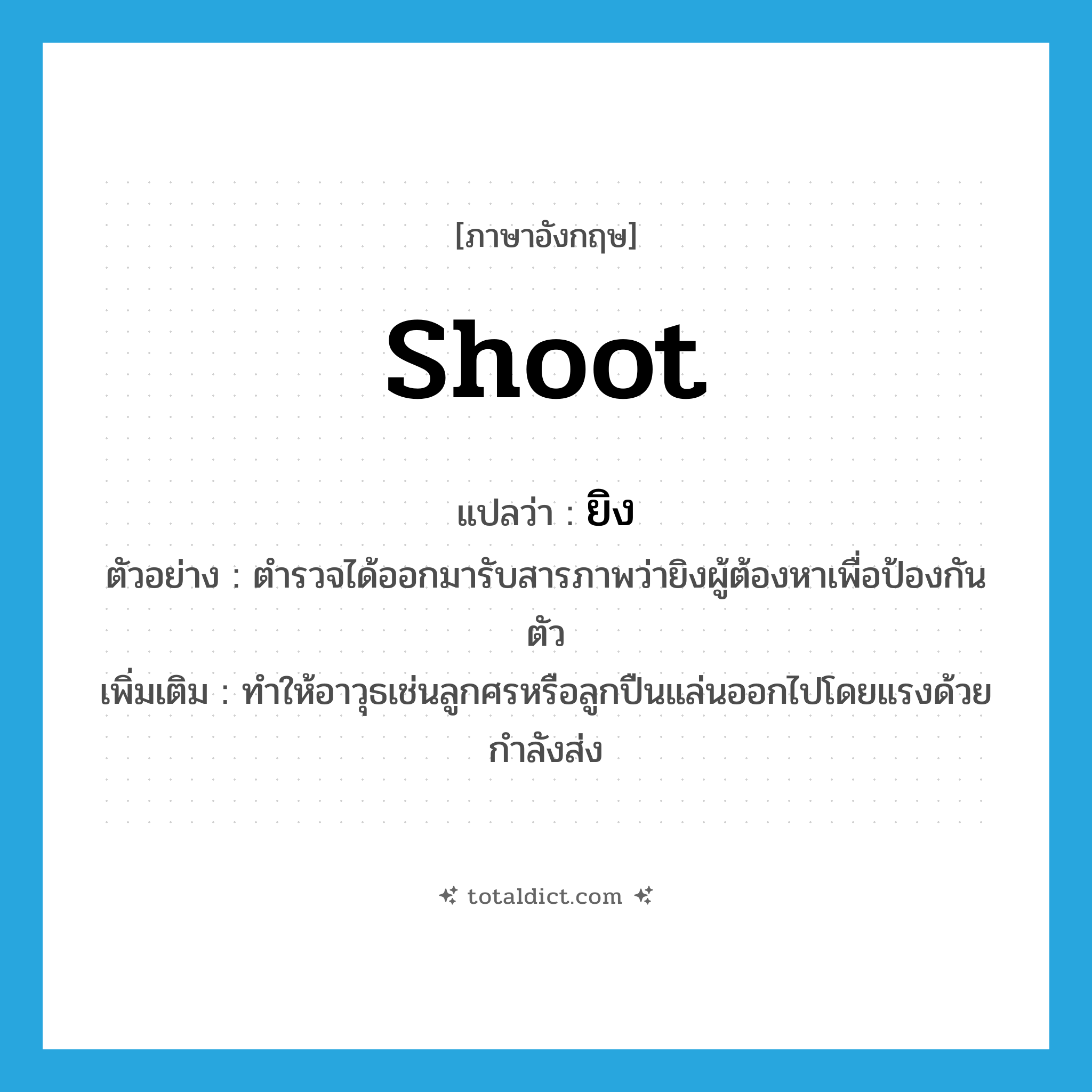 shoot แปลว่า?, คำศัพท์ภาษาอังกฤษ shoot แปลว่า ยิง ประเภท V ตัวอย่าง ตำรวจได้ออกมารับสารภาพว่ายิงผู้ต้องหาเพื่อป้องกันตัว เพิ่มเติม ทำให้อาวุธเช่นลูกศรหรือลูกปืนแล่นออกไปโดยแรงด้วยกำลังส่ง หมวด V