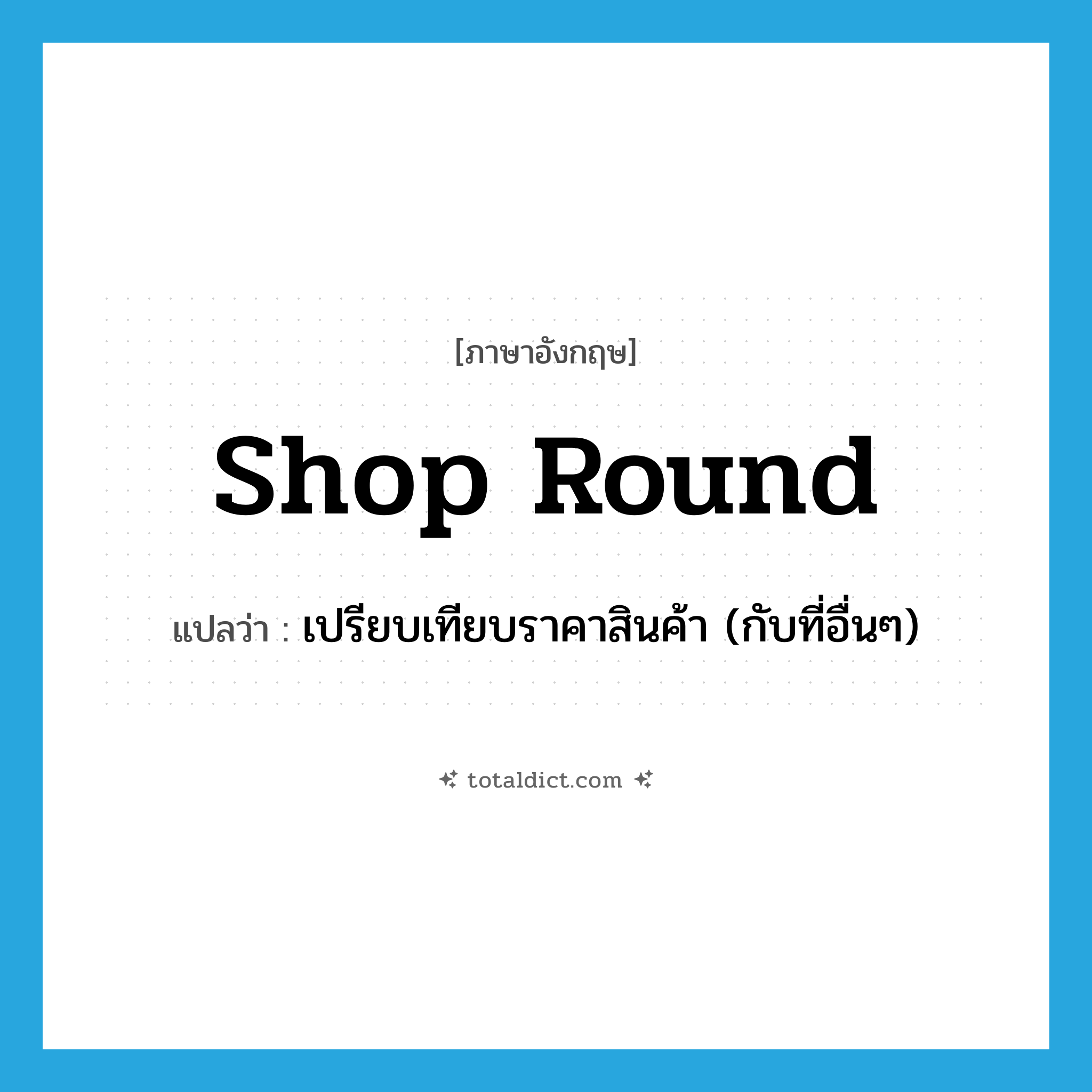shop round แปลว่า?, คำศัพท์ภาษาอังกฤษ shop round แปลว่า เปรียบเทียบราคาสินค้า (กับที่อื่นๆ) ประเภท PHRV หมวด PHRV