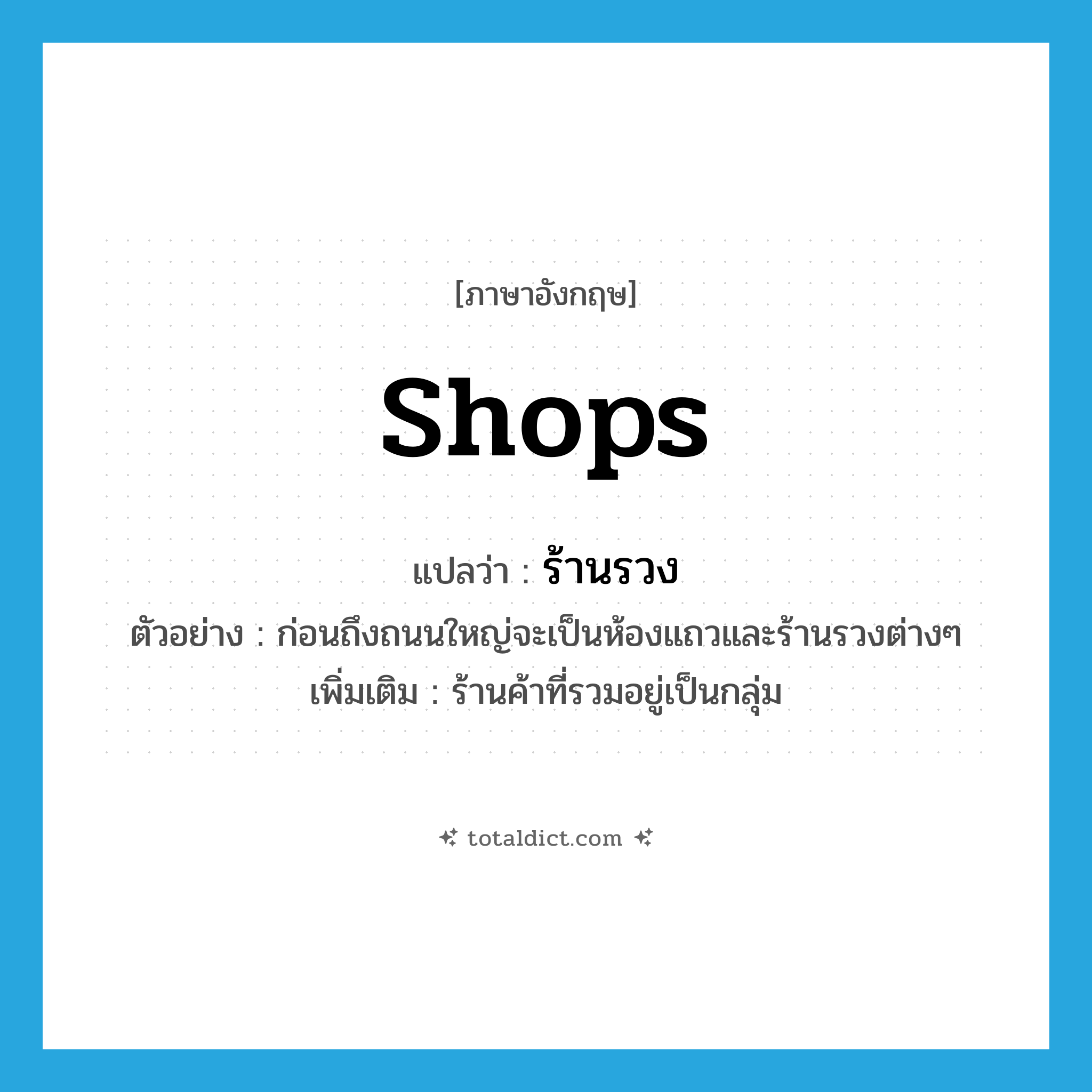shops แปลว่า?, คำศัพท์ภาษาอังกฤษ shops แปลว่า ร้านรวง ประเภท N ตัวอย่าง ก่อนถึงถนนใหญ่จะเป็นห้องแถวและร้านรวงต่างๆ เพิ่มเติม ร้านค้าที่รวมอยู่เป็นกลุ่ม หมวด N