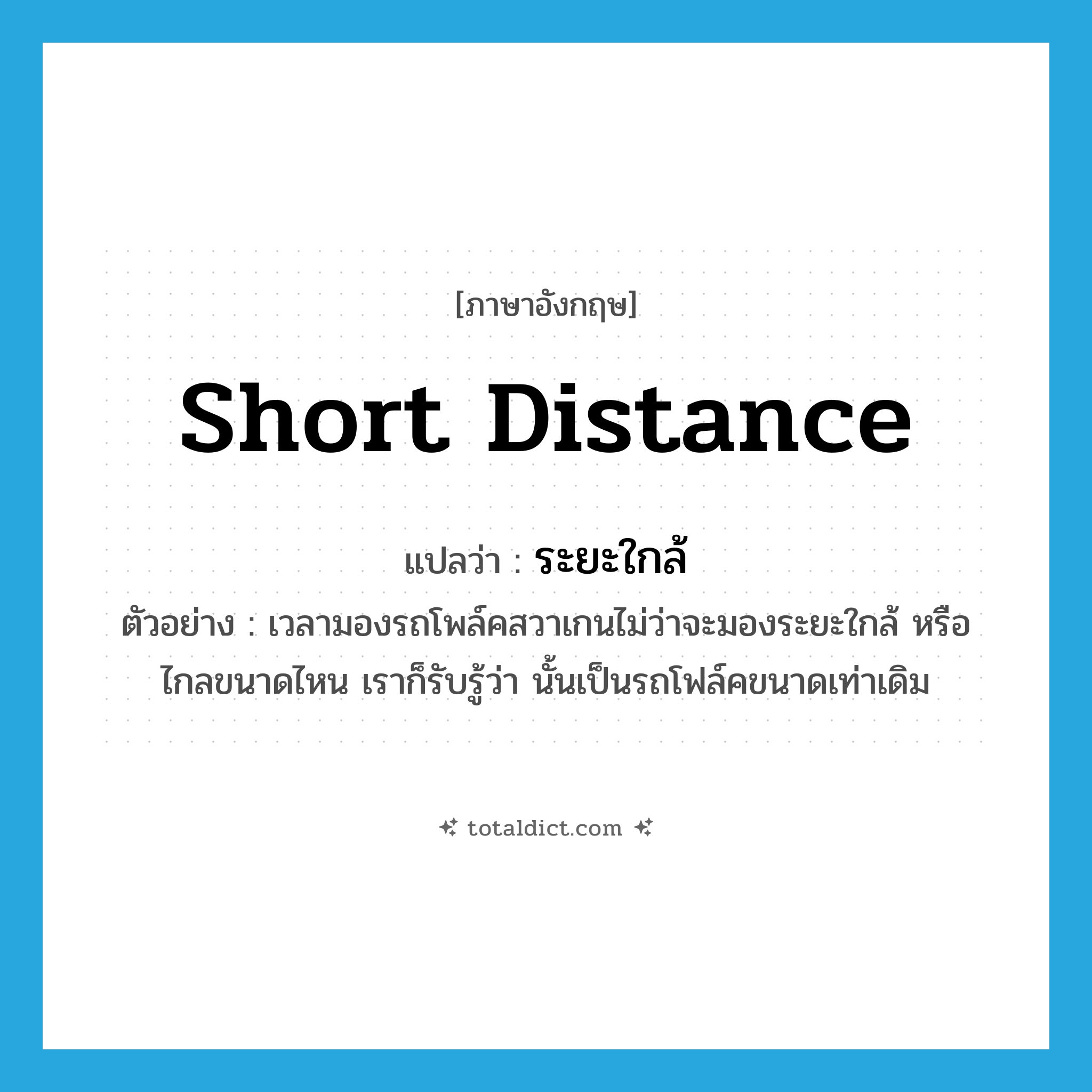 short distance แปลว่า?, คำศัพท์ภาษาอังกฤษ short distance แปลว่า ระยะใกล้ ประเภท N ตัวอย่าง เวลามองรถโพล์คสวาเกนไม่ว่าจะมองระยะใกล้ หรือไกลขนาดไหน เราก็รับรู้ว่า นั้นเป็นรถโฟล์คขนาดเท่าเดิม หมวด N