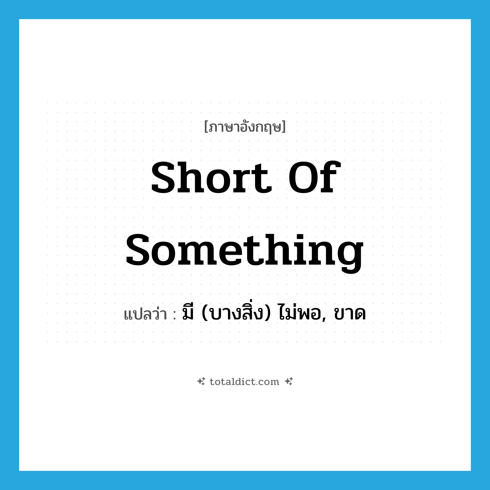 short of something แปลว่า?, คำศัพท์ภาษาอังกฤษ short of something แปลว่า มี (บางสิ่ง) ไม่พอ, ขาด ประเภท IDM หมวด IDM