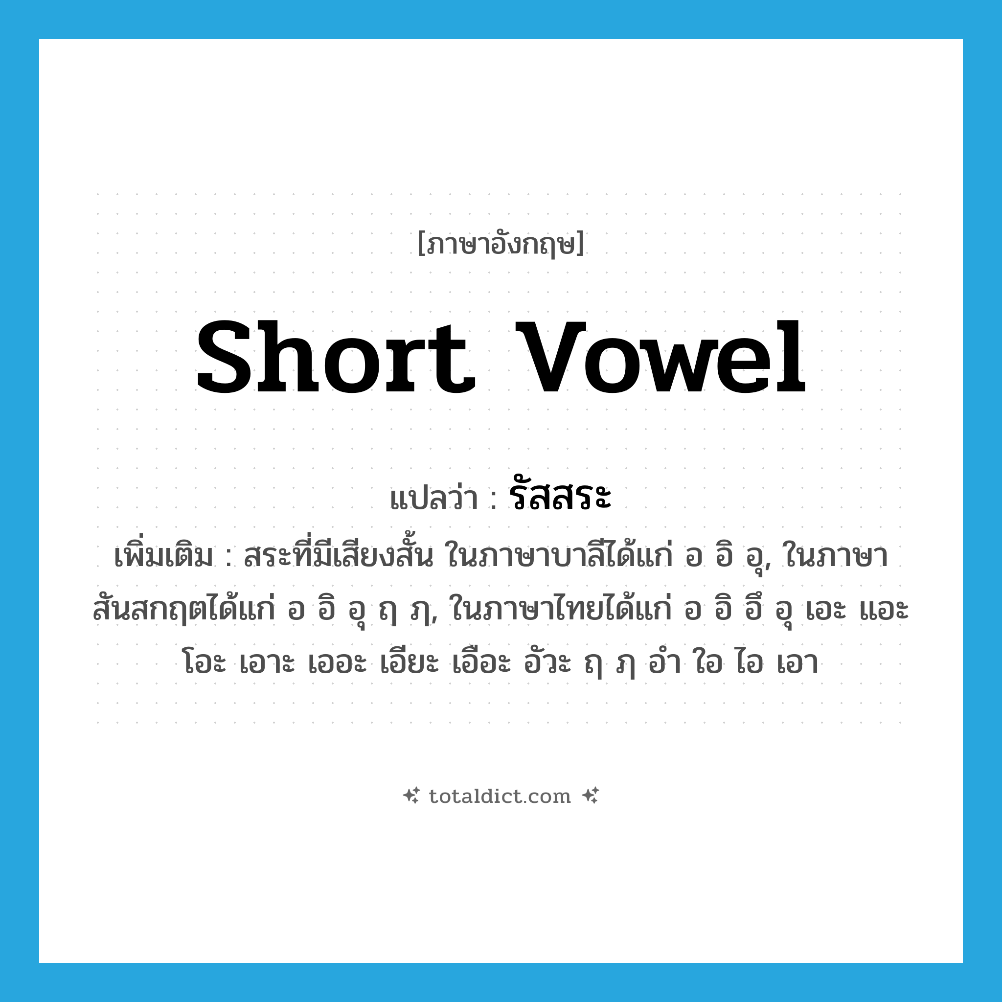 short vowel แปลว่า?, คำศัพท์ภาษาอังกฤษ short vowel แปลว่า รัสสระ ประเภท N เพิ่มเติม สระที่มีเสียงสั้น ในภาษาบาลีได้แก่ อ อิ อุ, ในภาษาสันสกฤตได้แก่ อ อิ อุ ฤ ฦ, ในภาษาไทยได้แก่ อ อิ อึ อุ เอะ แอะ โอะ เอาะ เออะ เอียะ เอือะ อัวะ ฤ ฦ อำ ใอ ไอ เอา หมวด N