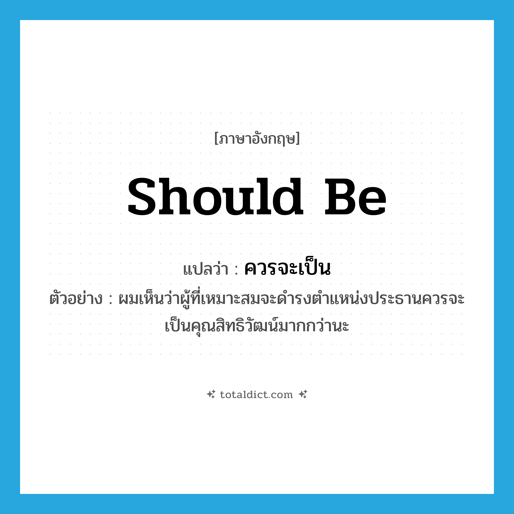 should be แปลว่า?, คำศัพท์ภาษาอังกฤษ should be แปลว่า ควรจะเป็น ประเภท V ตัวอย่าง ผมเห็นว่าผู้ที่เหมาะสมจะดำรงตำแหน่งประธานควรจะเป็นคุณสิทธิวัฒน์มากกว่านะ หมวด V