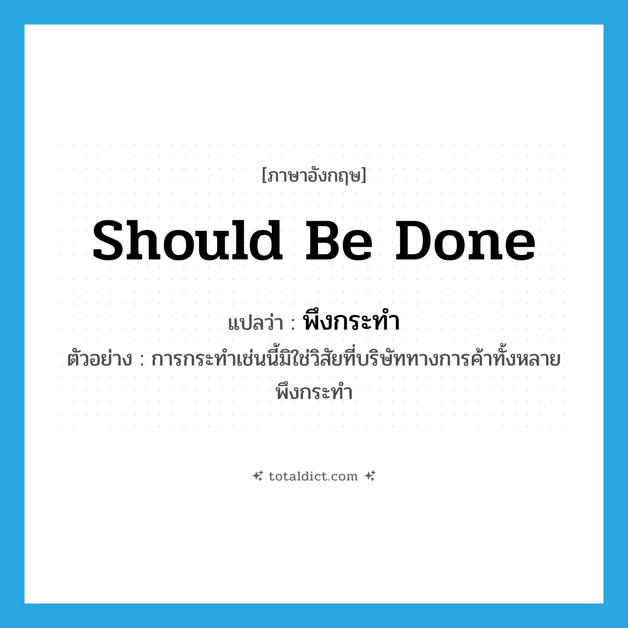 should be done แปลว่า?, คำศัพท์ภาษาอังกฤษ should be done แปลว่า พึงกระทำ ประเภท V ตัวอย่าง การกระทำเช่นนี้มิใช่วิสัยที่บริษัททางการค้าทั้งหลายพึงกระทำ หมวด V