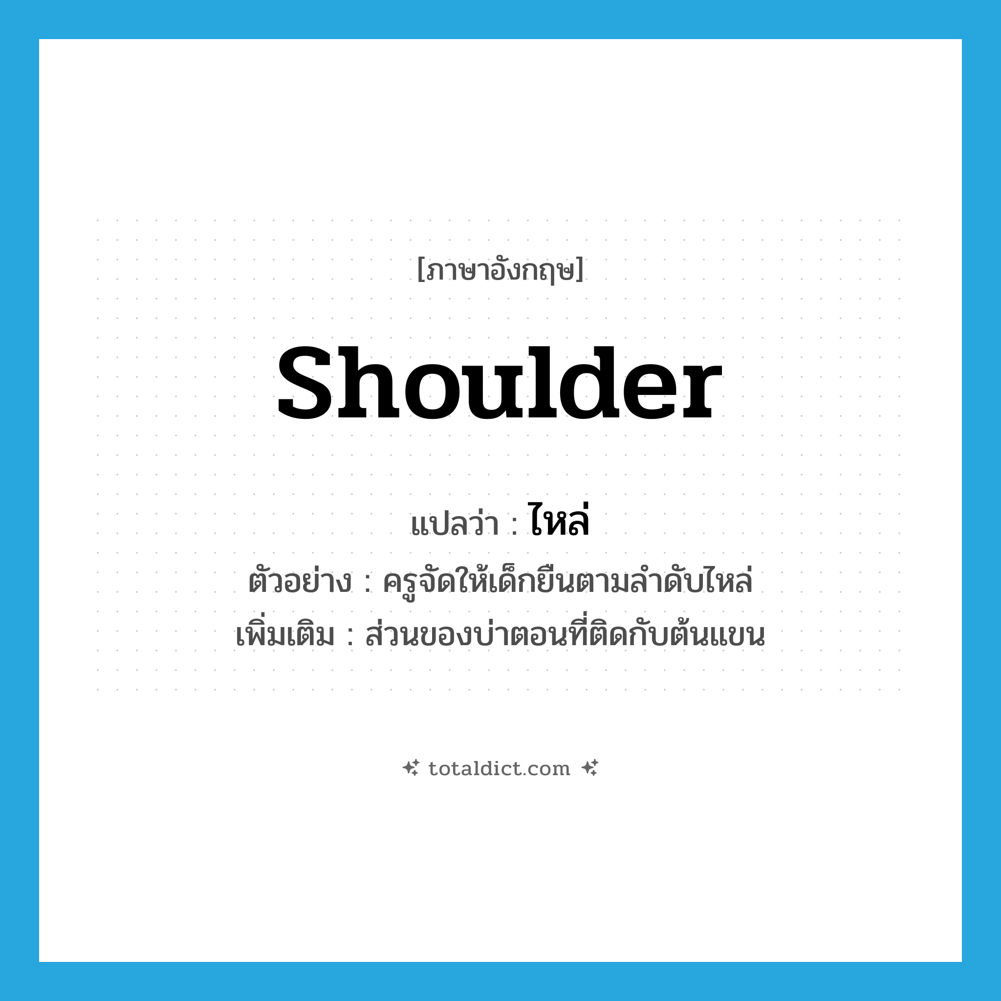 shoulder แปลว่า?, คำศัพท์ภาษาอังกฤษ shoulder แปลว่า ไหล่ ประเภท N ตัวอย่าง ครูจัดให้เด็กยืนตามลำดับไหล่ เพิ่มเติม ส่วนของบ่าตอนที่ติดกับต้นแขน หมวด N