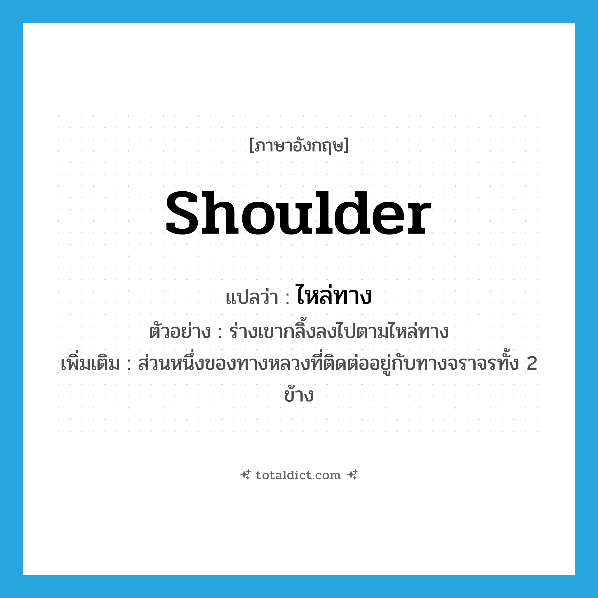 shoulder แปลว่า?, คำศัพท์ภาษาอังกฤษ shoulder แปลว่า ไหล่ทาง ประเภท N ตัวอย่าง ร่างเขากลิ้งลงไปตามไหล่ทาง เพิ่มเติม ส่วนหนึ่งของทางหลวงที่ติดต่ออยู่กับทางจราจรทั้ง 2 ข้าง หมวด N