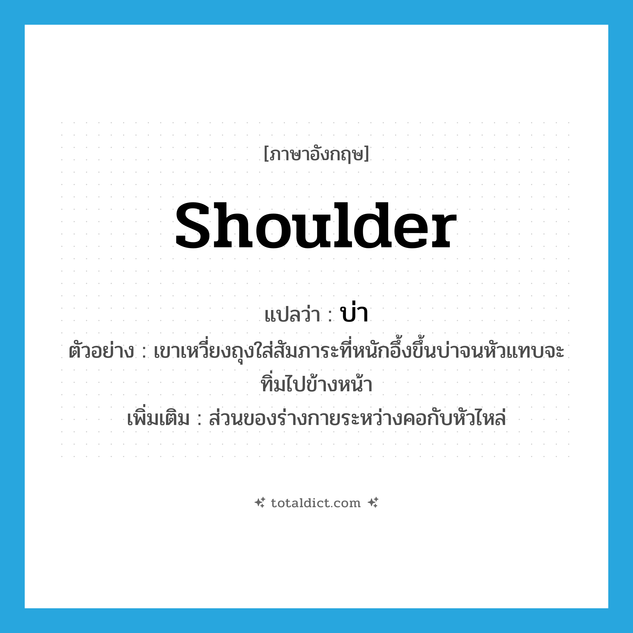 shoulder แปลว่า?, คำศัพท์ภาษาอังกฤษ shoulder แปลว่า บ่า ประเภท N ตัวอย่าง เขาเหวี่ยงถุงใส่สัมภาระที่หนักอึ้งขึ้นบ่าจนหัวแทบจะทิ่มไปข้างหน้า เพิ่มเติม ส่วนของร่างกายระหว่างคอกับหัวไหล่ หมวด N