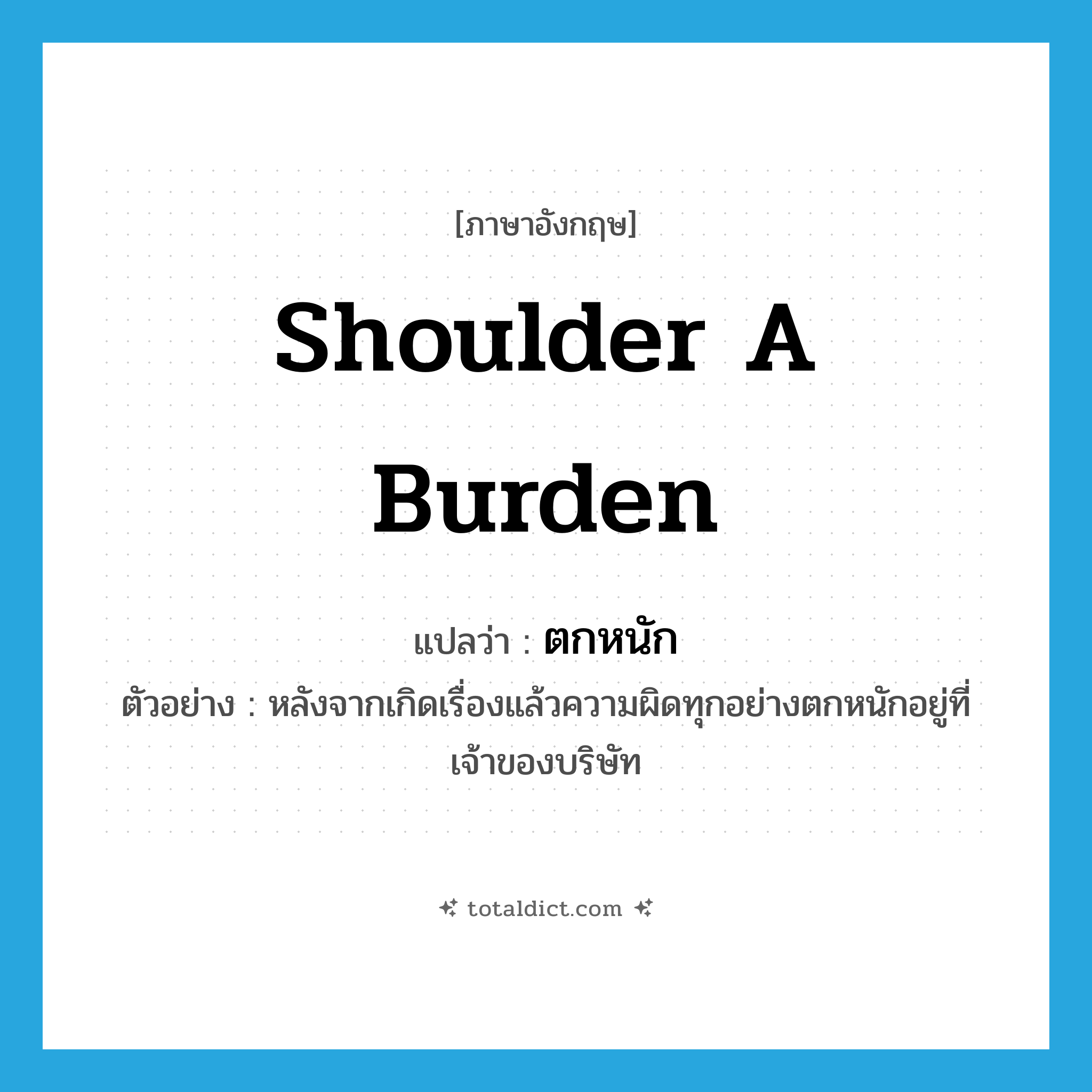 shoulder a burden แปลว่า?, คำศัพท์ภาษาอังกฤษ shoulder a burden แปลว่า ตกหนัก ประเภท V ตัวอย่าง หลังจากเกิดเรื่องแล้วความผิดทุกอย่างตกหนักอยู่ที่เจ้าของบริษัท หมวด V