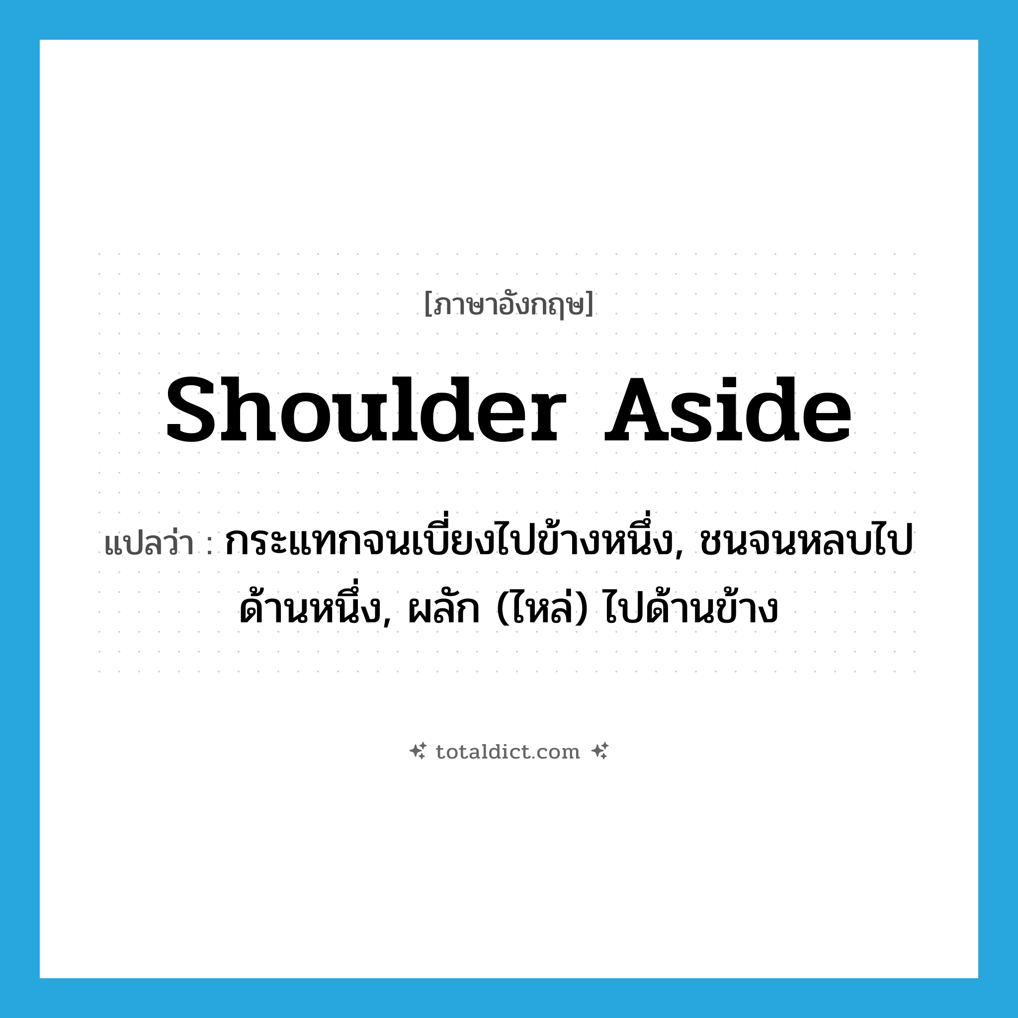shoulder aside แปลว่า?, คำศัพท์ภาษาอังกฤษ shoulder aside แปลว่า กระแทกจนเบี่ยงไปข้างหนึ่ง, ชนจนหลบไปด้านหนึ่ง, ผลัก (ไหล่) ไปด้านข้าง ประเภท PHRV หมวด PHRV