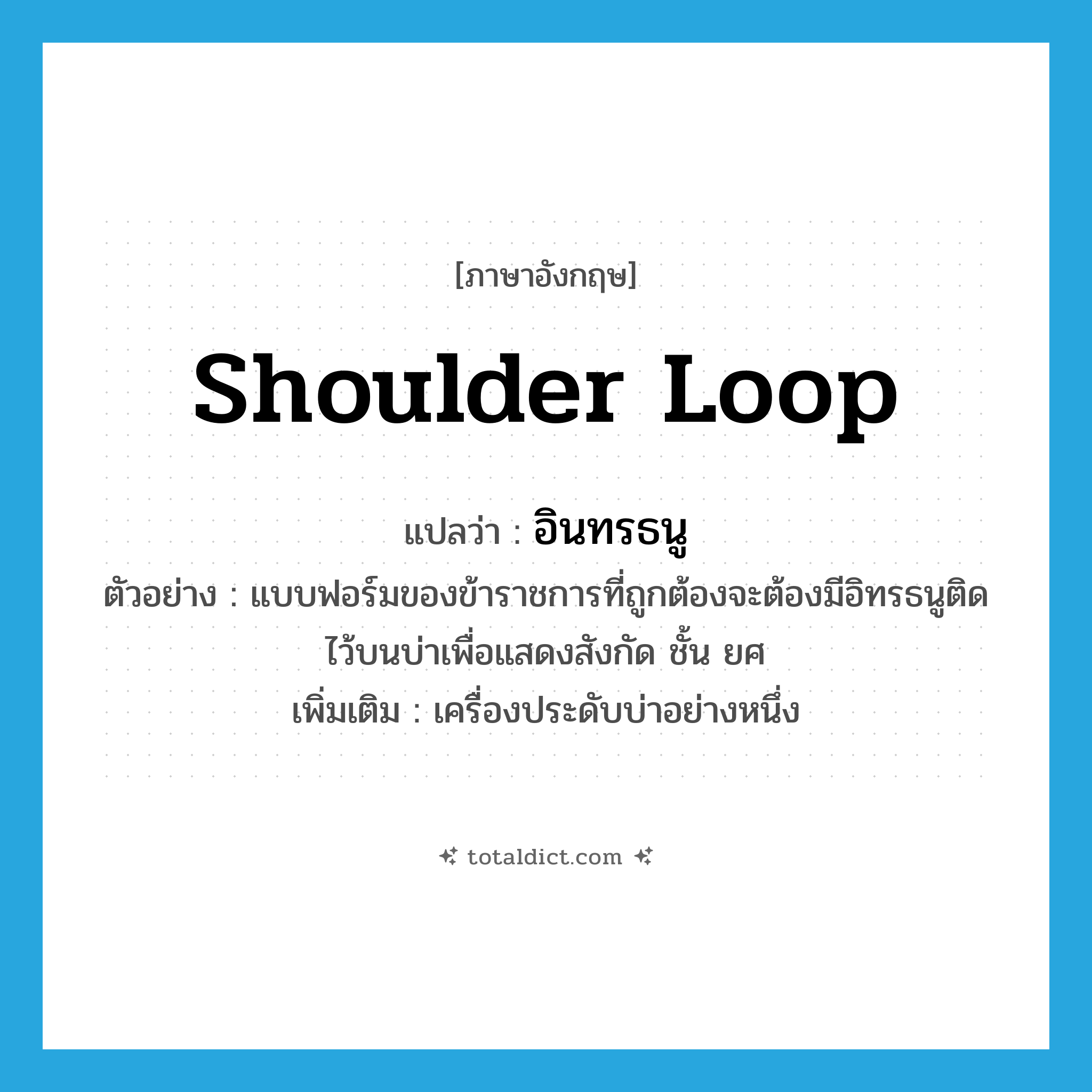 shoulder loop แปลว่า?, คำศัพท์ภาษาอังกฤษ shoulder loop แปลว่า อินทรธนู ประเภท N ตัวอย่าง แบบฟอร์มของข้าราชการที่ถูกต้องจะต้องมีอิทรธนูติดไว้บนบ่าเพื่อแสดงสังกัด ชั้น ยศ เพิ่มเติม เครื่องประดับบ่าอย่างหนึ่ง หมวด N