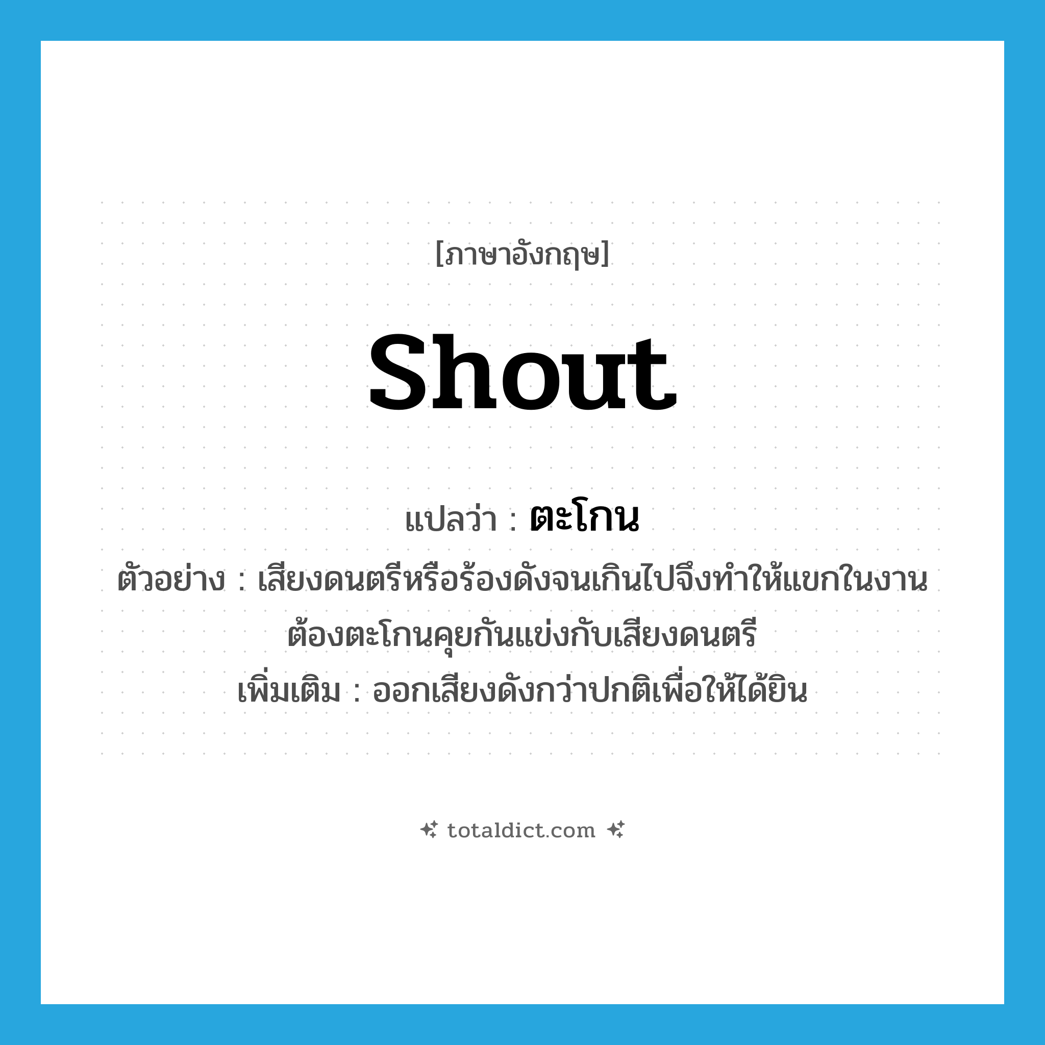shout แปลว่า?, คำศัพท์ภาษาอังกฤษ shout แปลว่า ตะโกน ประเภท V ตัวอย่าง เสียงดนตรีหรือร้องดังจนเกินไปจึงทำให้แขกในงานต้องตะโกนคุยกันแข่งกับเสียงดนตรี เพิ่มเติม ออกเสียงดังกว่าปกติเพื่อให้ได้ยิน หมวด V