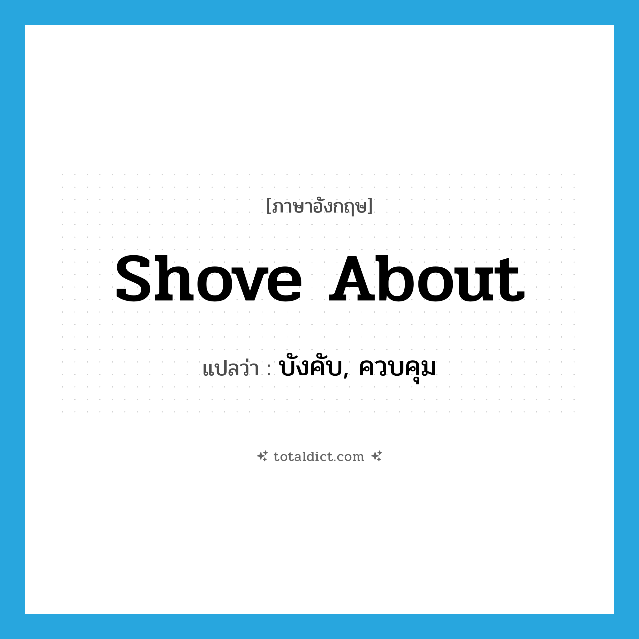 บังคับ, ควบคุม ภาษาอังกฤษ?, คำศัพท์ภาษาอังกฤษ บังคับ, ควบคุม แปลว่า shove about ประเภท PHRV หมวด PHRV