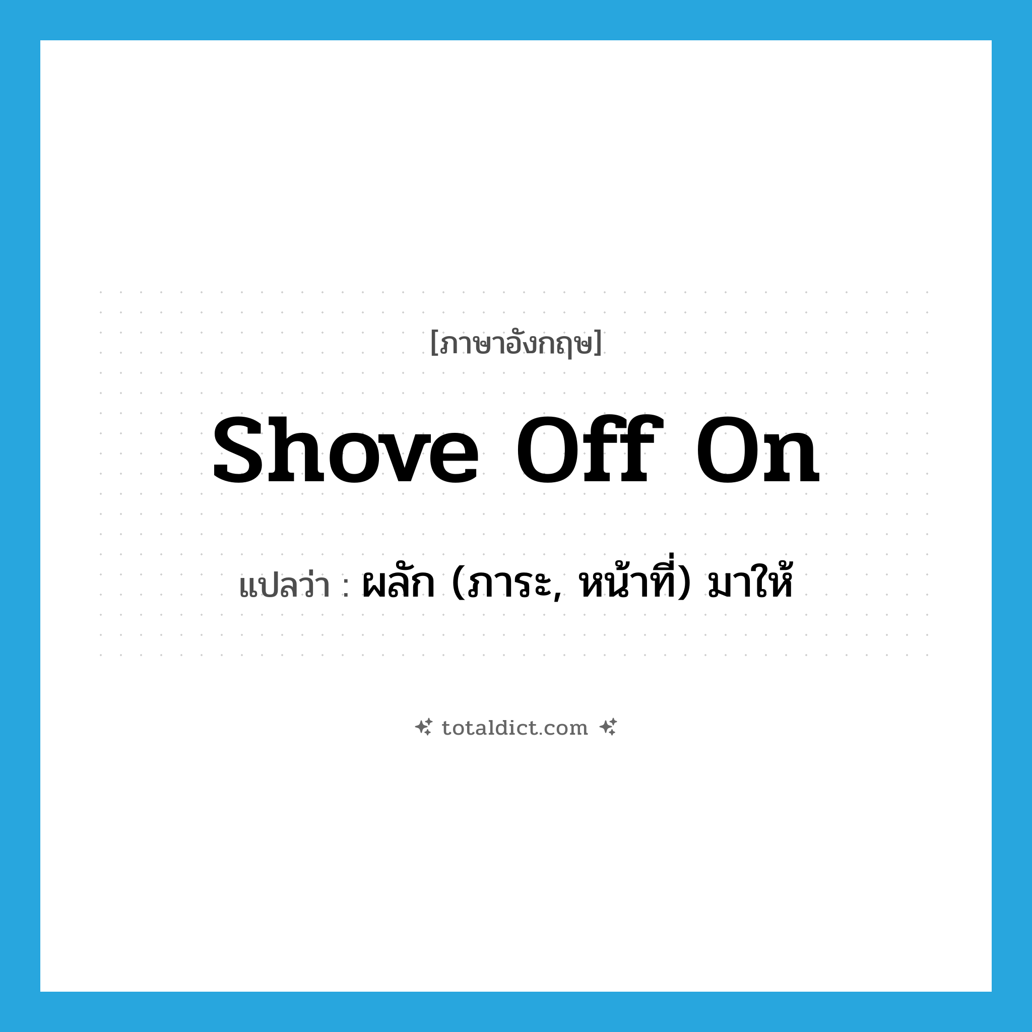 shove off on แปลว่า?, คำศัพท์ภาษาอังกฤษ shove off on แปลว่า ผลัก (ภาระ, หน้าที่) มาให้ ประเภท PHRV หมวด PHRV