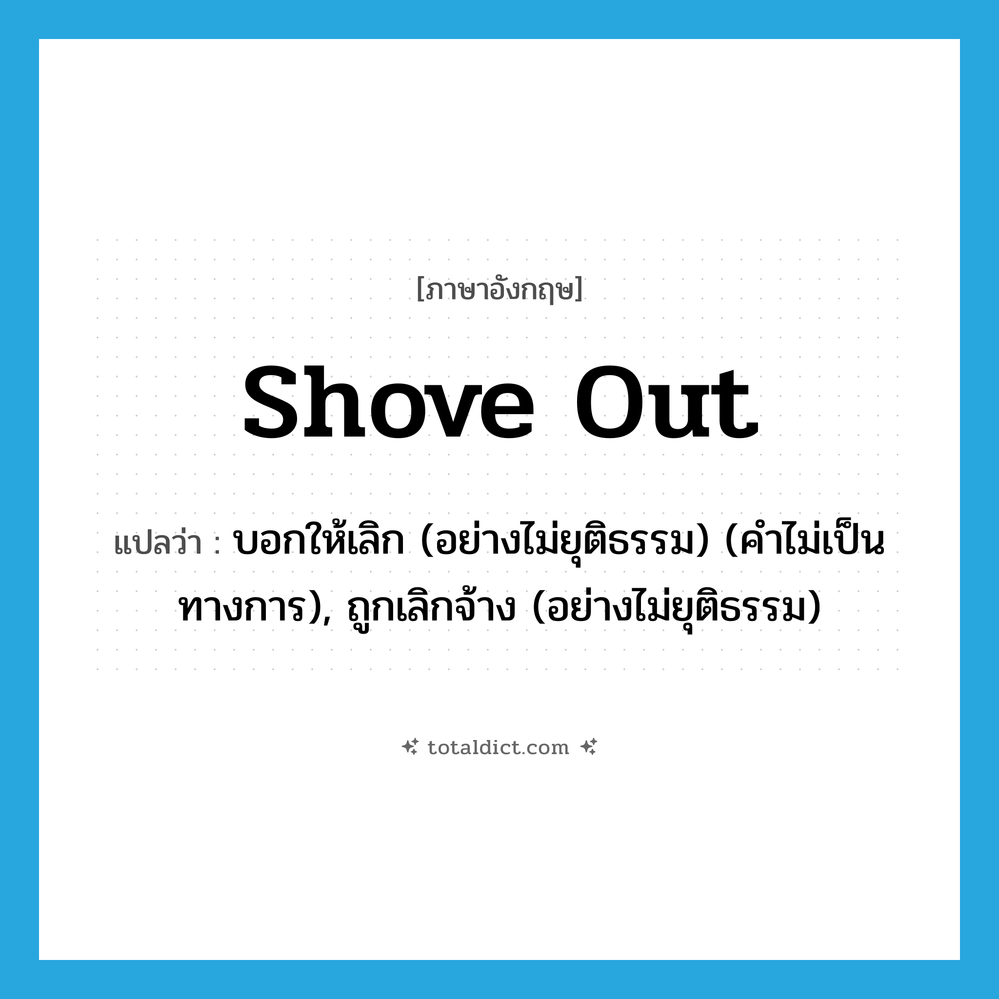 บอกให้เลิก (อย่างไม่ยุติธรรม) (คำไม่เป็นทางการ) ภาษาอังกฤษ?, คำศัพท์ภาษาอังกฤษ บอกให้เลิก (อย่างไม่ยุติธรรม) (คำไม่เป็นทางการ), ถูกเลิกจ้าง (อย่างไม่ยุติธรรม) แปลว่า shove out ประเภท PHRV หมวด PHRV