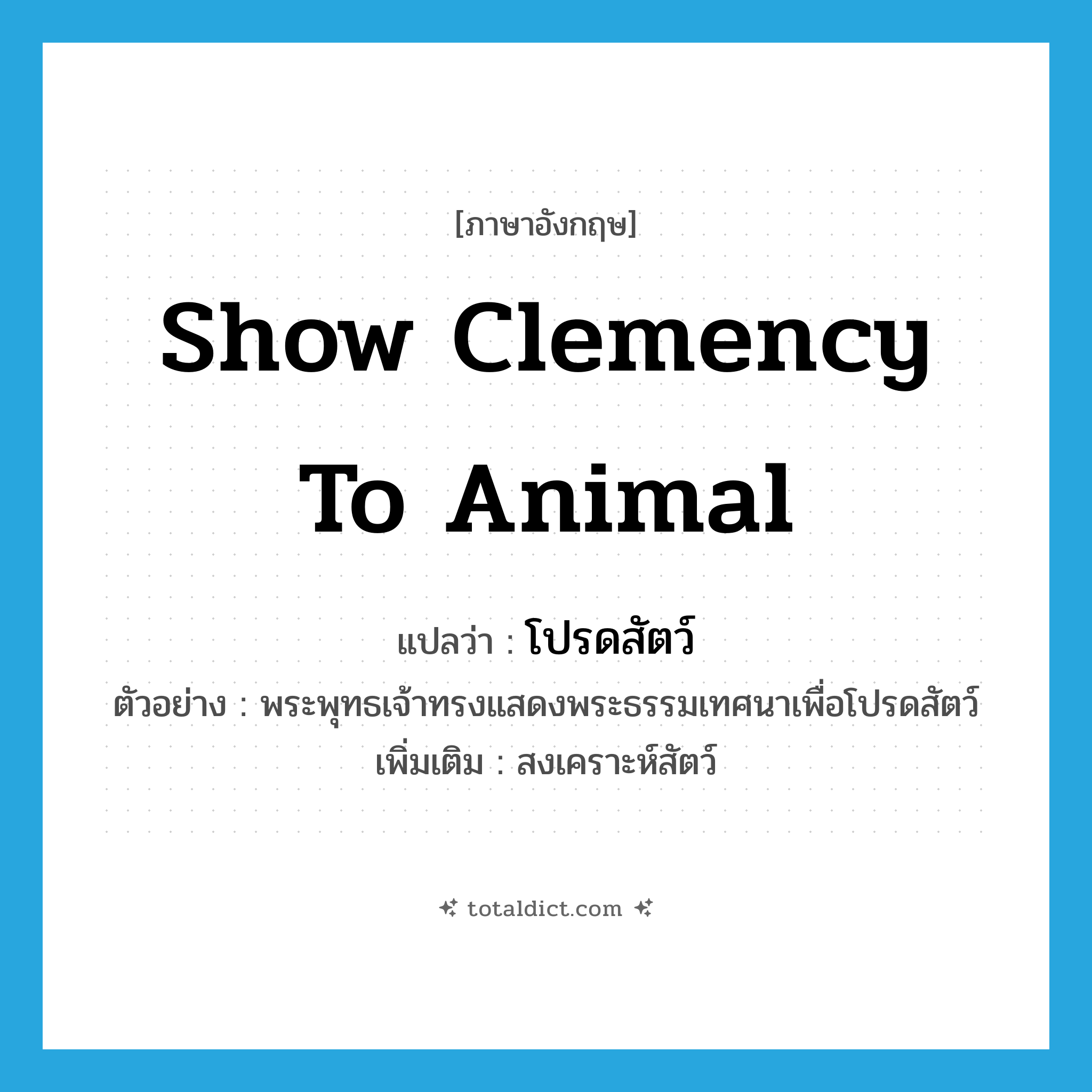 show clemency to animal แปลว่า?, คำศัพท์ภาษาอังกฤษ show clemency to animal แปลว่า โปรดสัตว์ ประเภท V ตัวอย่าง พระพุทธเจ้าทรงแสดงพระธรรมเทศนาเพื่อโปรดสัตว์ เพิ่มเติม สงเคราะห์สัตว์ หมวด V