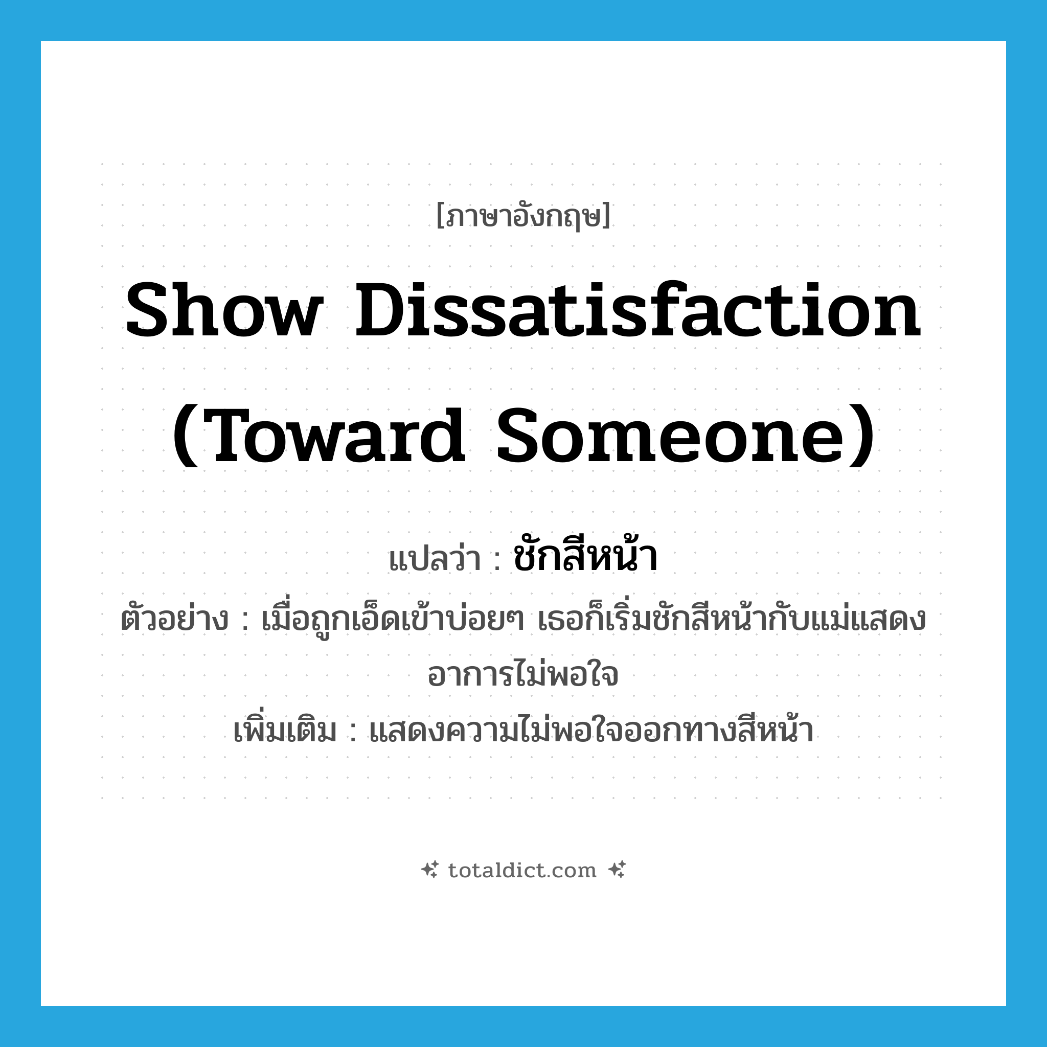 show dissatisfaction (toward someone) แปลว่า?, คำศัพท์ภาษาอังกฤษ show dissatisfaction (toward someone) แปลว่า ชักสีหน้า ประเภท V ตัวอย่าง เมื่อถูกเอ็ดเข้าบ่อยๆ เธอก็เริ่มชักสีหน้ากับแม่แสดงอาการไม่พอใจ เพิ่มเติม แสดงความไม่พอใจออกทางสีหน้า หมวด V