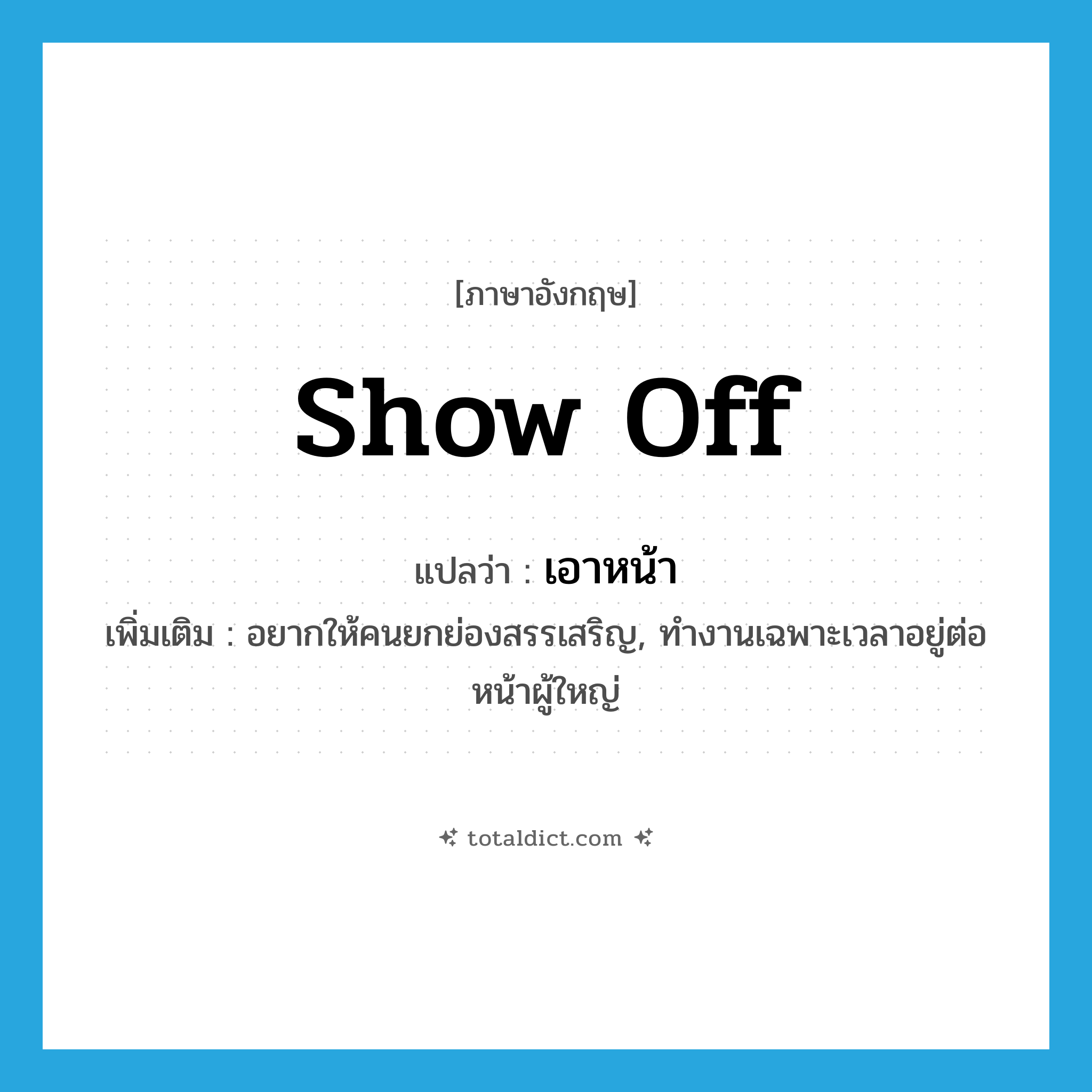 show off แปลว่า?, คำศัพท์ภาษาอังกฤษ show off แปลว่า เอาหน้า ประเภท V เพิ่มเติม อยากให้คนยกย่องสรรเสริญ, ทำงานเฉพาะเวลาอยู่ต่อหน้าผู้ใหญ่ หมวด V