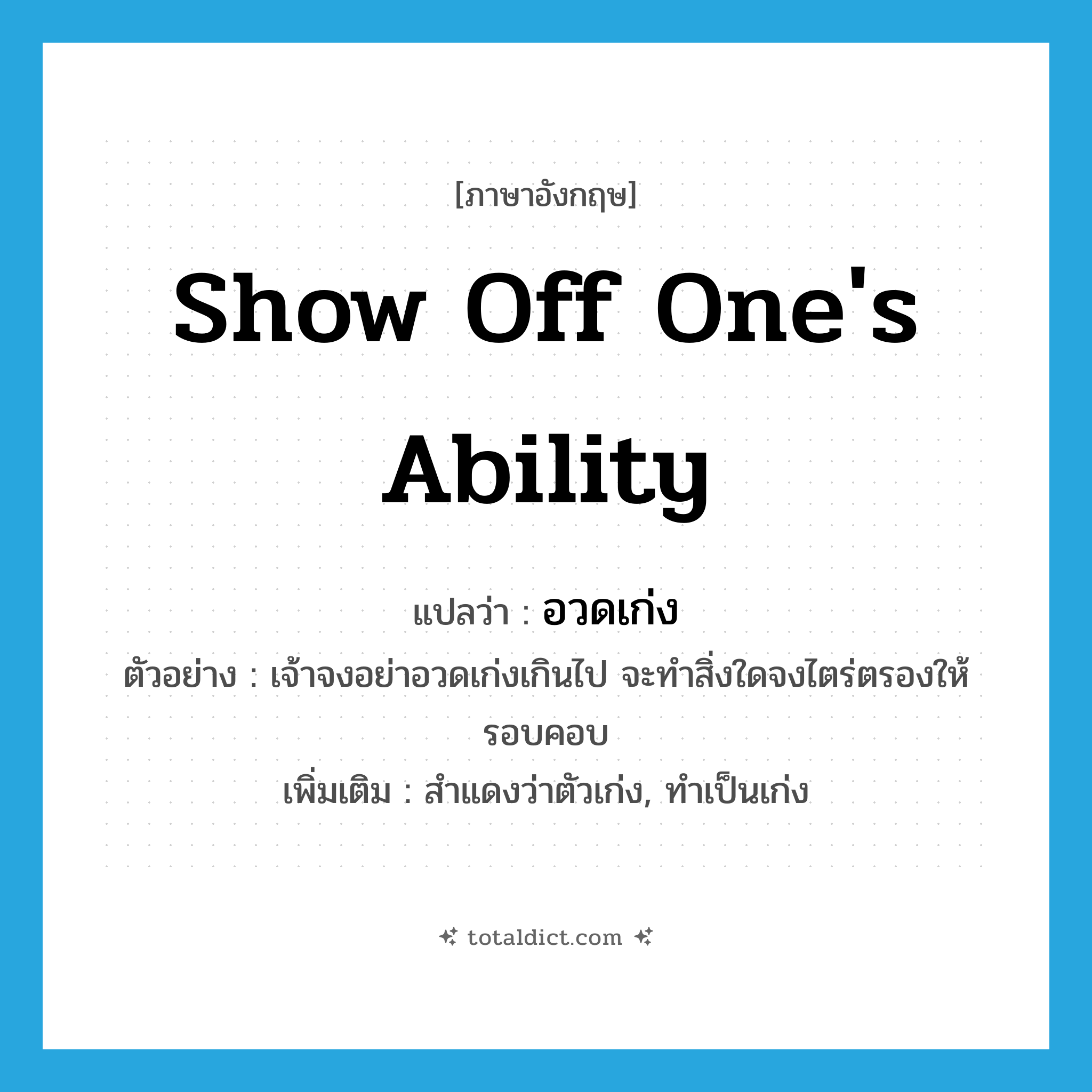 show off one&#39;s ability แปลว่า?, คำศัพท์ภาษาอังกฤษ show off one&#39;s ability แปลว่า อวดเก่ง ประเภท V ตัวอย่าง เจ้าจงอย่าอวดเก่งเกินไป จะทำสิ่งใดจงไตร่ตรองให้รอบคอบ เพิ่มเติม สำแดงว่าตัวเก่ง, ทำเป็นเก่ง หมวด V