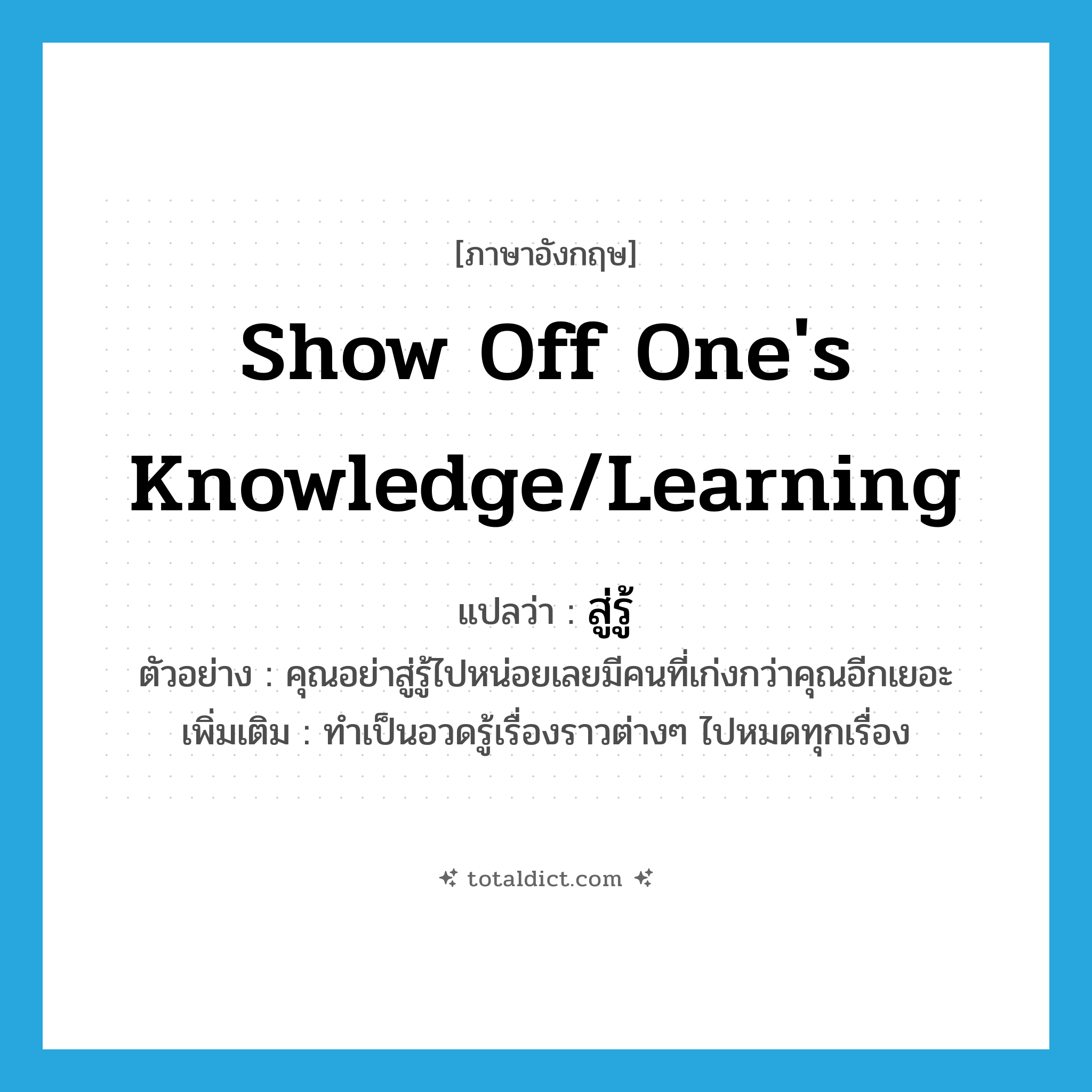 show off one&#39;s knowledge/learning แปลว่า?, คำศัพท์ภาษาอังกฤษ show off one&#39;s knowledge/learning แปลว่า สู่รู้ ประเภท V ตัวอย่าง คุณอย่าสู่รู้ไปหน่อยเลยมีคนที่เก่งกว่าคุณอีกเยอะ เพิ่มเติม ทำเป็นอวดรู้เรื่องราวต่างๆ ไปหมดทุกเรื่อง หมวด V