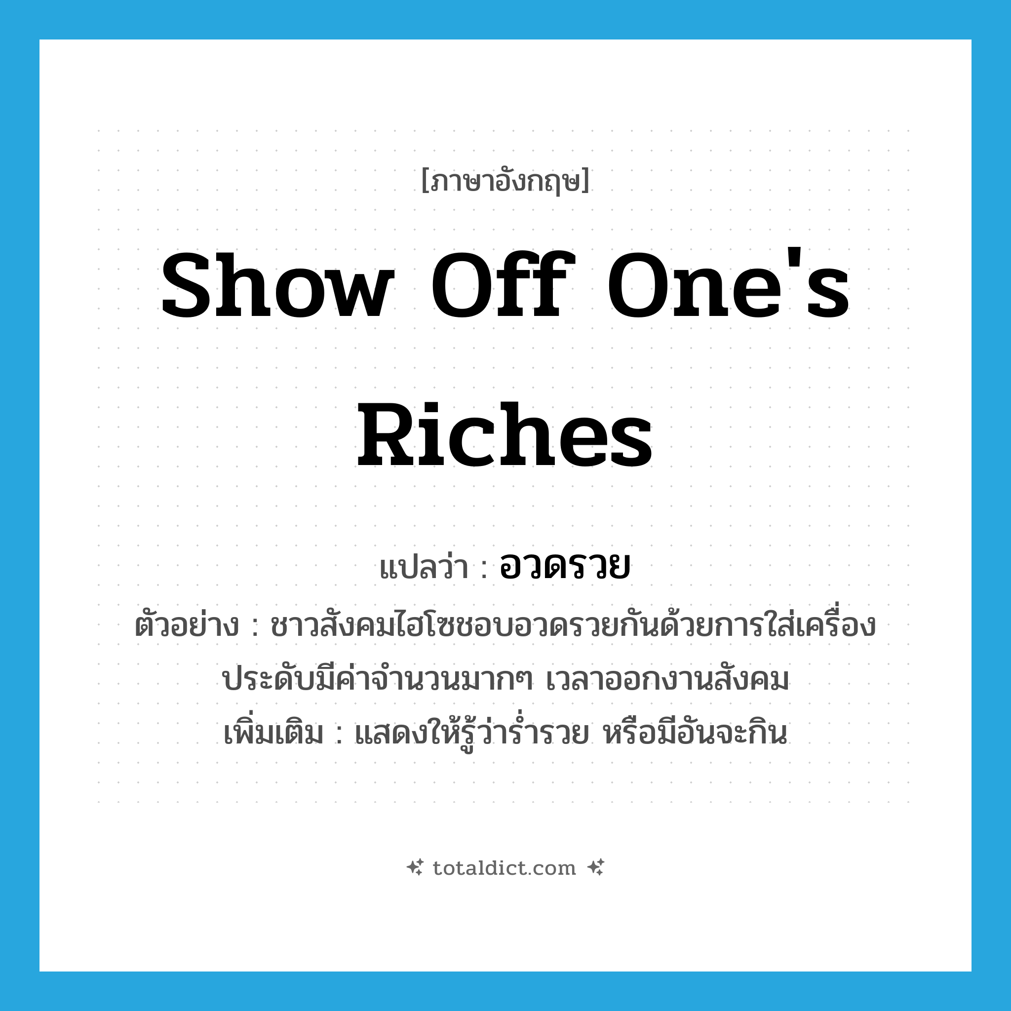 show off one&#39;s riches แปลว่า?, คำศัพท์ภาษาอังกฤษ show off one&#39;s riches แปลว่า อวดรวย ประเภท V ตัวอย่าง ชาวสังคมไฮโซชอบอวดรวยกันด้วยการใส่เครื่องประดับมีค่าจำนวนมากๆ เวลาออกงานสังคม เพิ่มเติม แสดงให้รู้ว่าร่ำรวย หรือมีอันจะกิน หมวด V