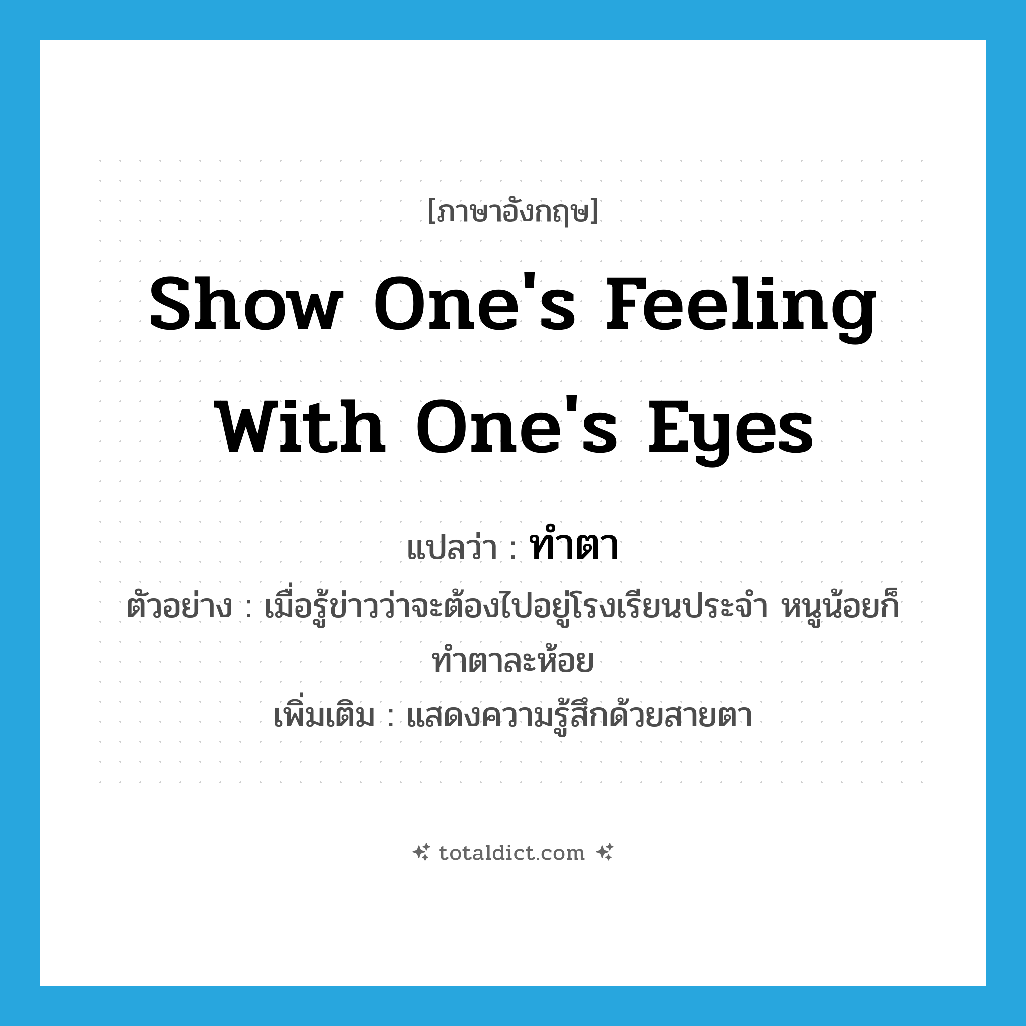 show one&#39;s feeling with one&#39;s eyes แปลว่า?, คำศัพท์ภาษาอังกฤษ show one&#39;s feeling with one&#39;s eyes แปลว่า ทำตา ประเภท V ตัวอย่าง เมื่อรู้ข่าวว่าจะต้องไปอยู่โรงเรียนประจำ หนูน้อยก็ทำตาละห้อย เพิ่มเติม แสดงความรู้สึกด้วยสายตา หมวด V