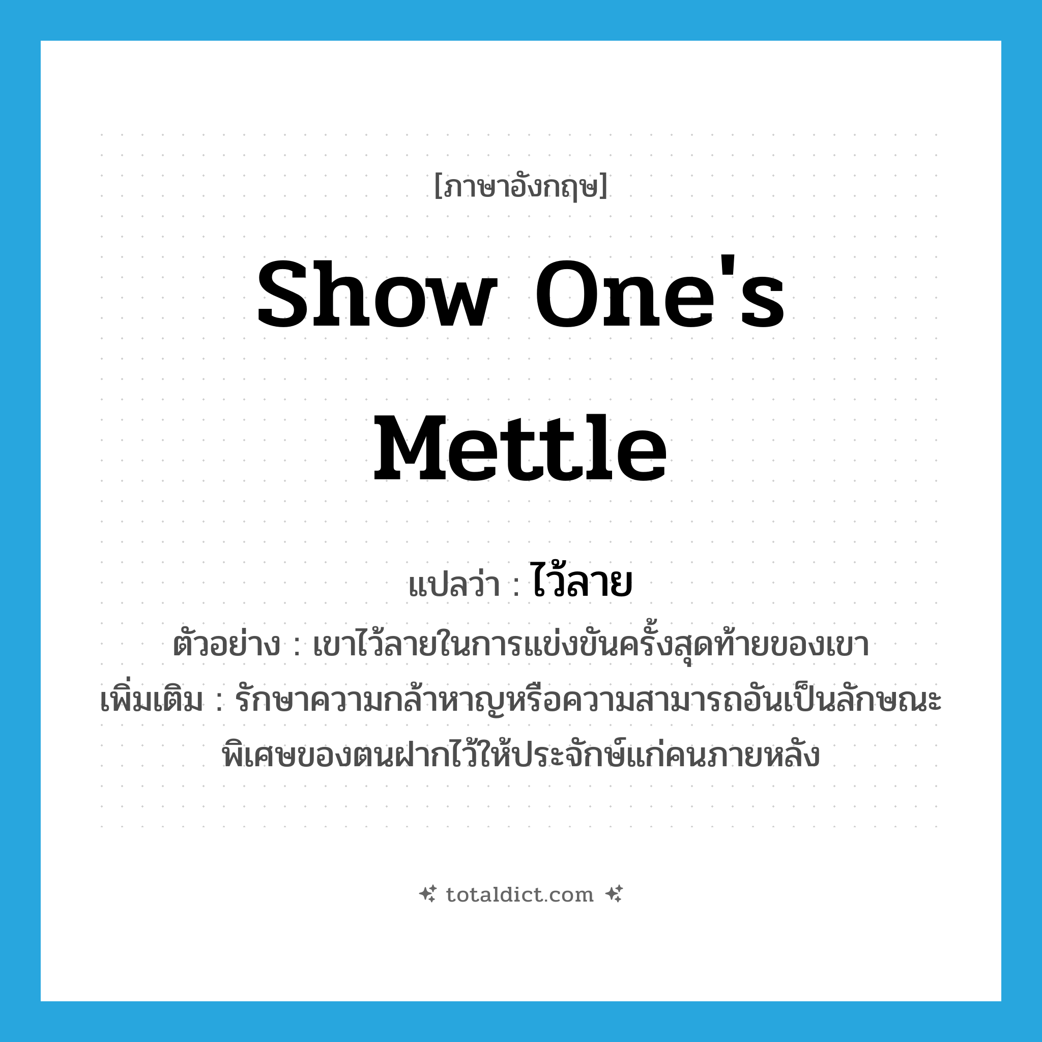 show one&#39;s mettle แปลว่า?, คำศัพท์ภาษาอังกฤษ show one&#39;s mettle แปลว่า ไว้ลาย ประเภท V ตัวอย่าง เขาไว้ลายในการแข่งขันครั้งสุดท้ายของเขา เพิ่มเติม รักษาความกล้าหาญหรือความสามารถอันเป็นลักษณะพิเศษของตนฝากไว้ให้ประจักษ์แก่คนภายหลัง หมวด V