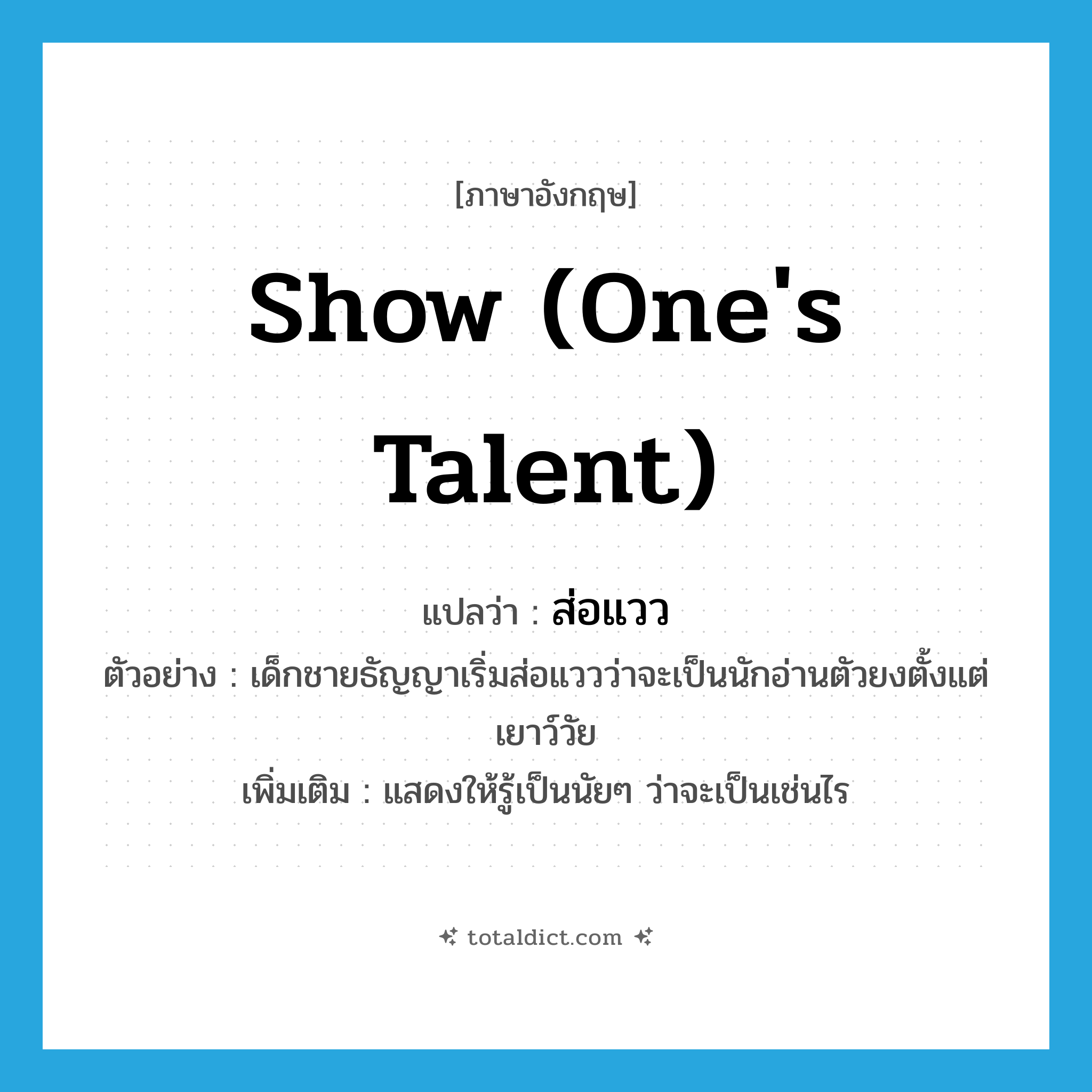 show (one&#39;s talent) แปลว่า?, คำศัพท์ภาษาอังกฤษ show (one&#39;s talent) แปลว่า ส่อแวว ประเภท V ตัวอย่าง เด็กชายธัญญาเริ่มส่อแววว่าจะเป็นนักอ่านตัวยงตั้งแต่เยาว์วัย เพิ่มเติม แสดงให้รู้เป็นนัยๆ ว่าจะเป็นเช่นไร หมวด V