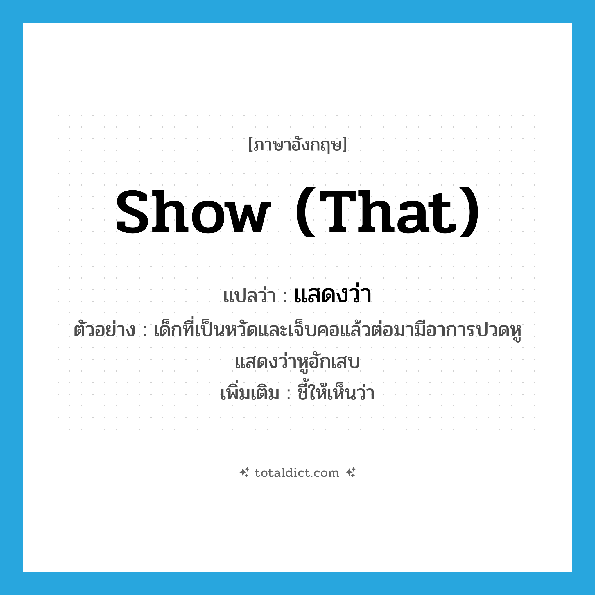 show (that) แปลว่า?, คำศัพท์ภาษาอังกฤษ show (that) แปลว่า แสดงว่า ประเภท V ตัวอย่าง เด็กที่เป็นหวัดและเจ็บคอแล้วต่อมามีอาการปวดหูแสดงว่าหูอักเสบ เพิ่มเติม ชี้ให้เห็นว่า หมวด V