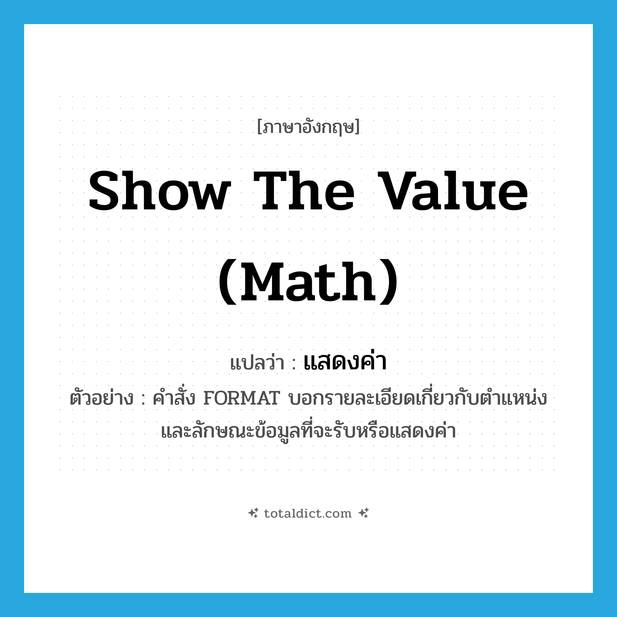 show the value (math) แปลว่า?, คำศัพท์ภาษาอังกฤษ show the value (math) แปลว่า แสดงค่า ประเภท V ตัวอย่าง คำสั่ง FORMAT บอกรายละเอียดเกี่ยวกับตำแหน่งและลักษณะข้อมูลที่จะรับหรือแสดงค่า หมวด V
