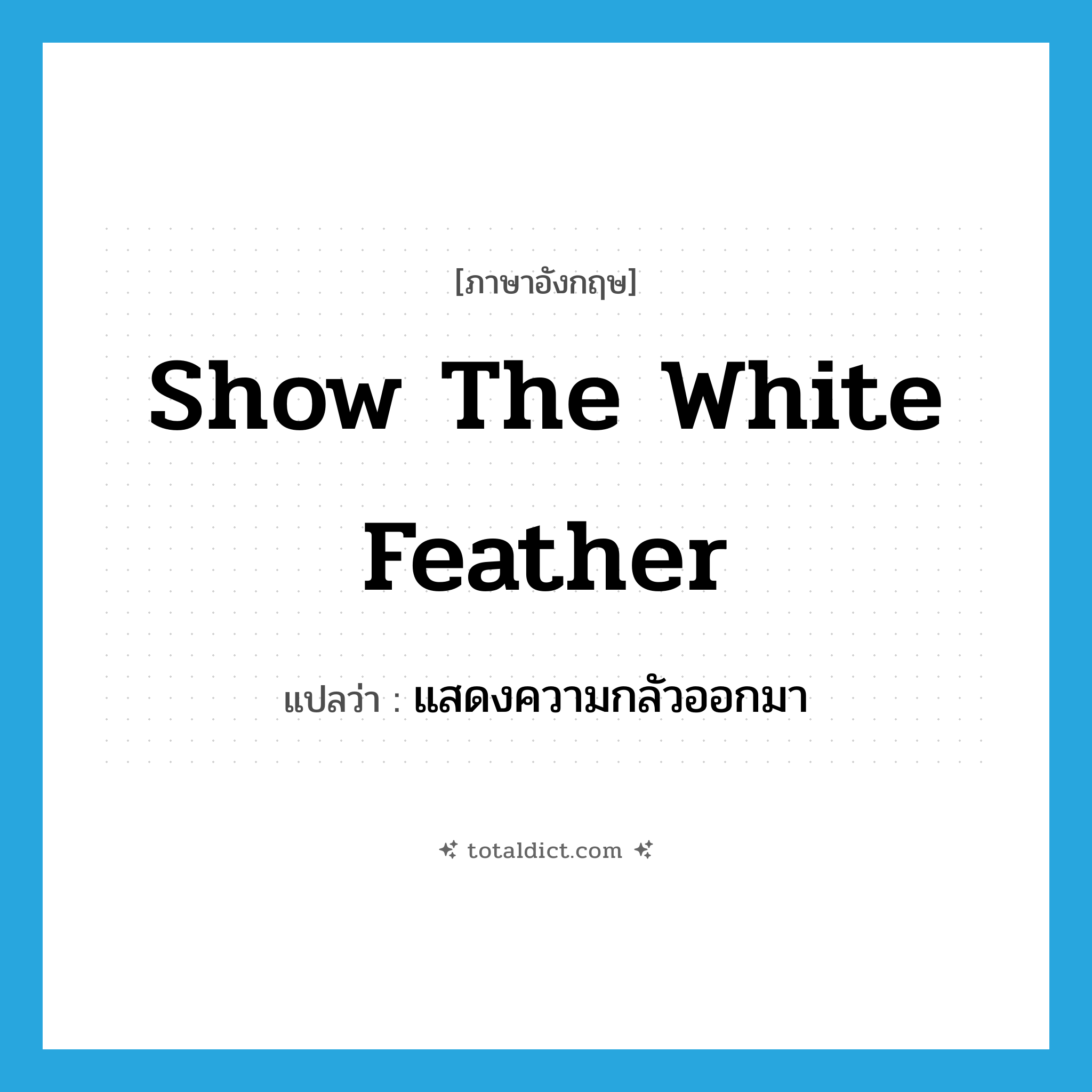 show the white feather แปลว่า?, คำศัพท์ภาษาอังกฤษ show the white feather แปลว่า แสดงความกลัวออกมา ประเภท IDM หมวด IDM