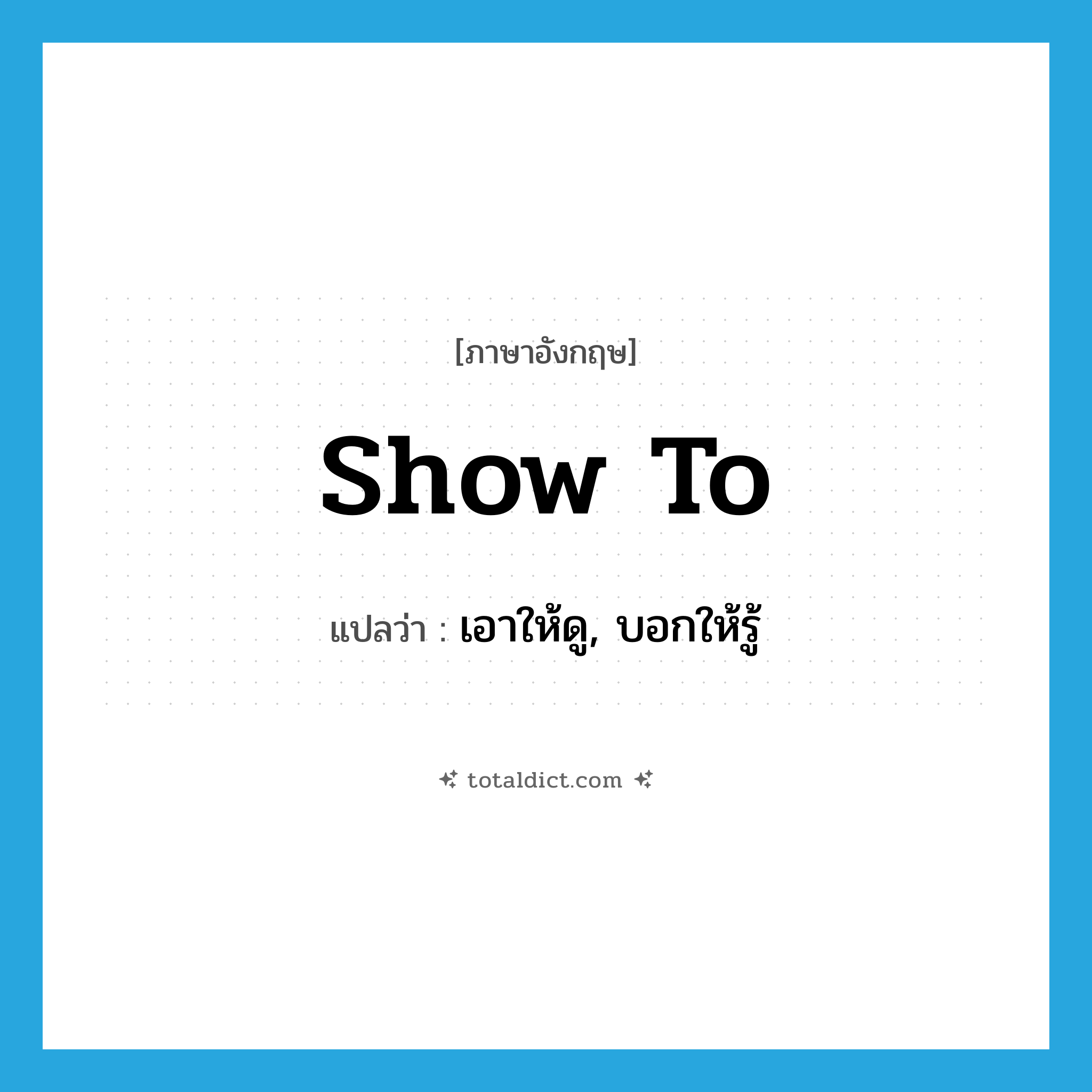 show to แปลว่า?, คำศัพท์ภาษาอังกฤษ show to แปลว่า เอาให้ดู, บอกให้รู้ ประเภท PHRV หมวด PHRV
