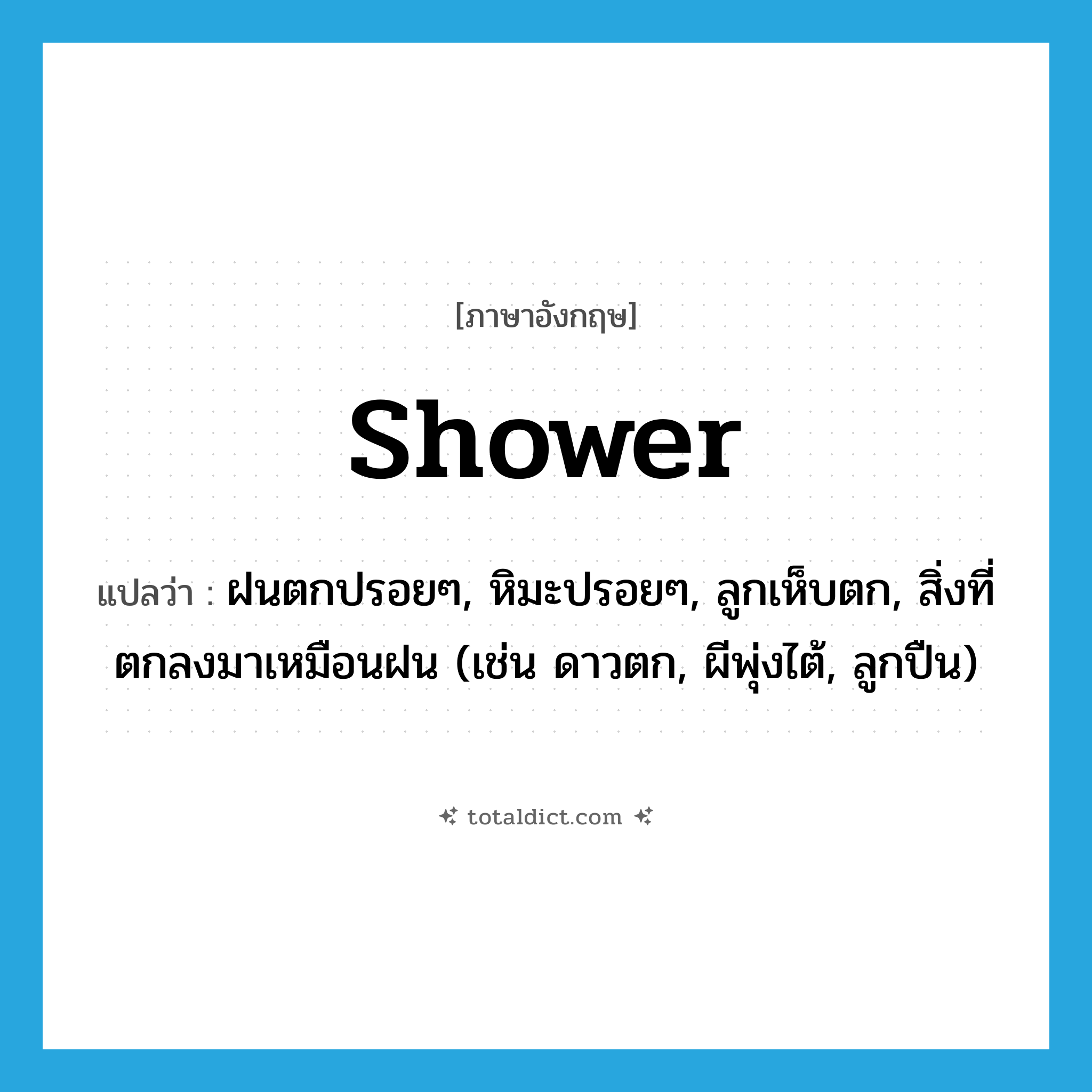 shower แปลว่า?, คำศัพท์ภาษาอังกฤษ shower แปลว่า ฝนตกปรอยๆ, หิมะปรอยๆ, ลูกเห็บตก, สิ่งที่ตกลงมาเหมือนฝน (เช่น ดาวตก, ผีพุ่งไต้, ลูกปืน) ประเภท N หมวด N