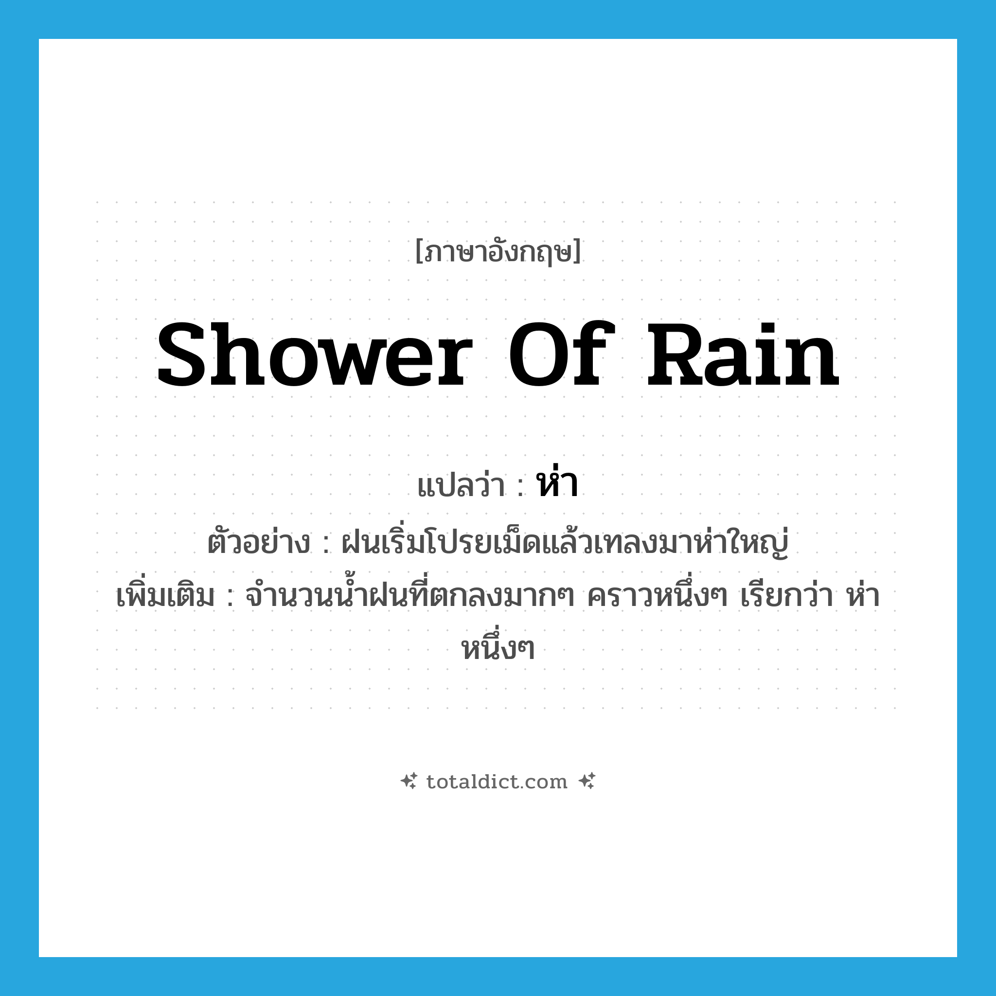 shower of rain แปลว่า?, คำศัพท์ภาษาอังกฤษ shower of rain แปลว่า ห่า ประเภท N ตัวอย่าง ฝนเริ่มโปรยเม็ดแล้วเทลงมาห่าใหญ่ เพิ่มเติม จำนวนน้ำฝนที่ตกลงมากๆ คราวหนึ่งๆ เรียกว่า ห่าหนึ่งๆ หมวด N