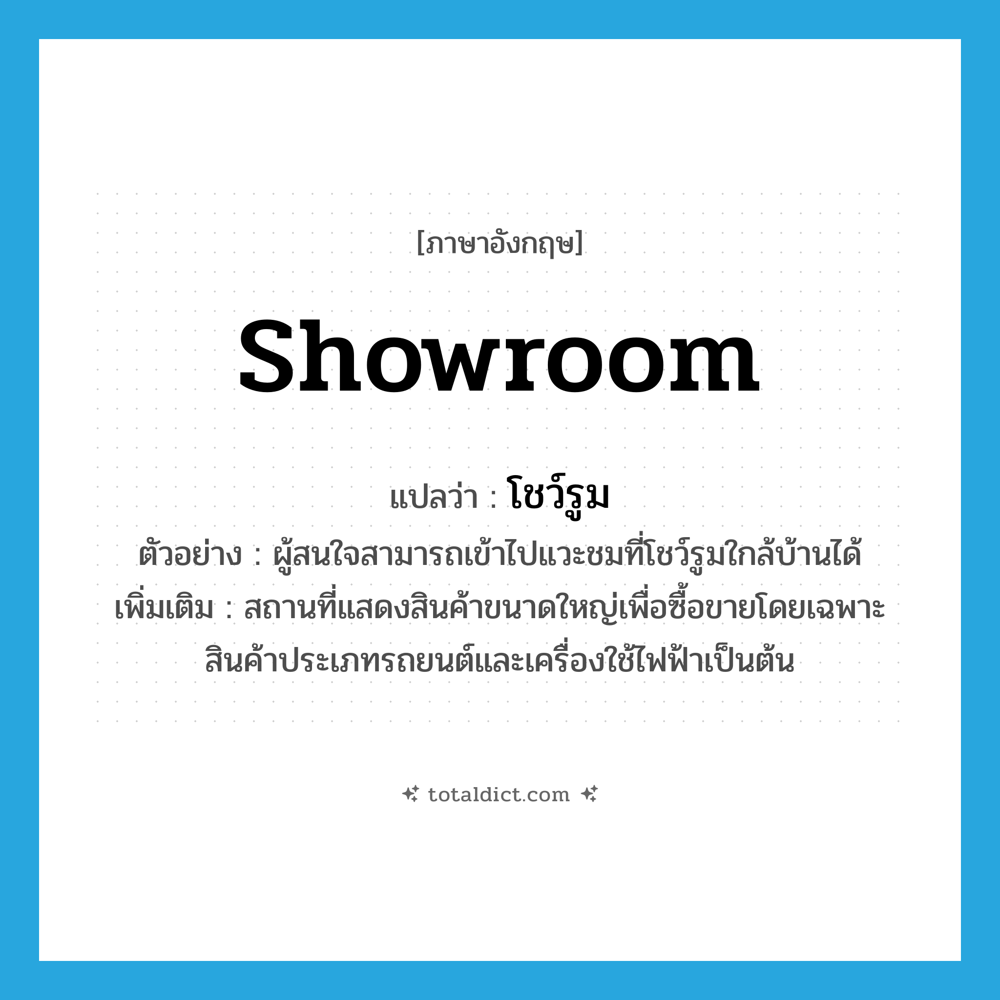 showroom แปลว่า?, คำศัพท์ภาษาอังกฤษ showroom แปลว่า โชว์รูม ประเภท N ตัวอย่าง ผู้สนใจสามารถเข้าไปแวะชมที่โชว์รูมใกล้บ้านได้ เพิ่มเติม สถานที่แสดงสินค้าขนาดใหญ่เพื่อซื้อขายโดยเฉพาะสินค้าประเภทรถยนต์และเครื่องใช้ไฟฟ้าเป็นต้น หมวด N
