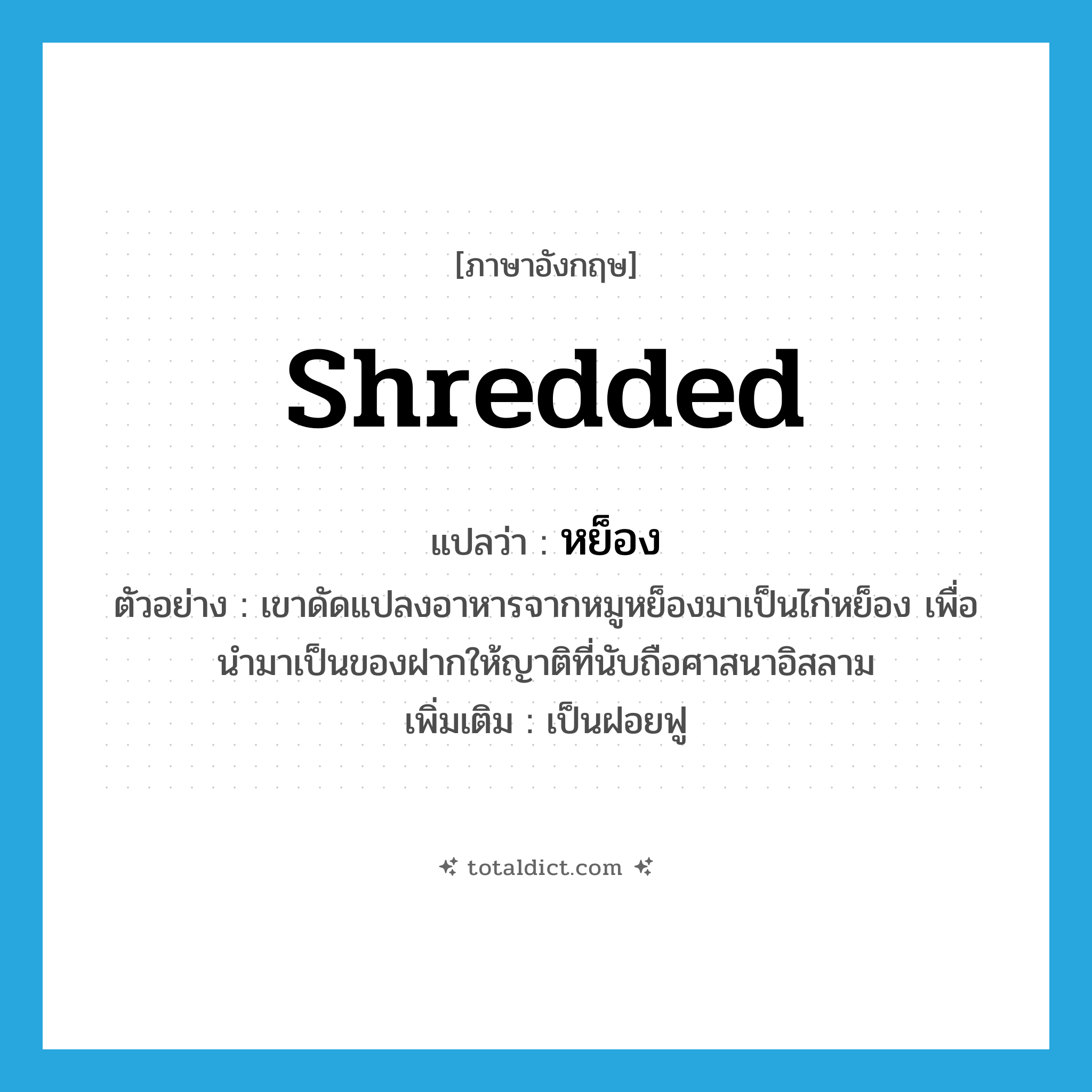 หย็อง ภาษาอังกฤษ?, คำศัพท์ภาษาอังกฤษ หย็อง แปลว่า shredded ประเภท ADJ ตัวอย่าง เขาดัดแปลงอาหารจากหมูหย็องมาเป็นไก่หย็อง เพื่อนำมาเป็นของฝากให้ญาติที่นับถือศาสนาอิสลาม เพิ่มเติม เป็นฝอยฟู หมวด ADJ
