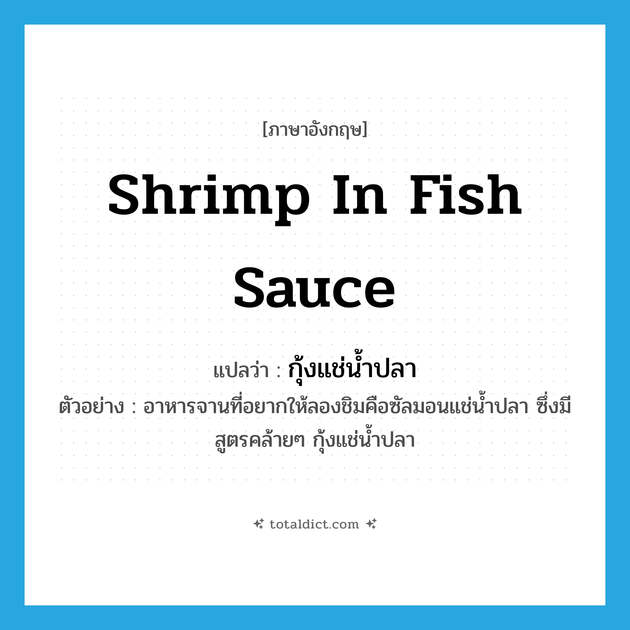 shrimp in fish sauce แปลว่า?, คำศัพท์ภาษาอังกฤษ shrimp in fish sauce แปลว่า กุ้งแช่น้ำปลา ประเภท N ตัวอย่าง อาหารจานที่อยากให้ลองชิมคือซัลมอนแช่น้ำปลา ซึ่งมีสูตรคล้ายๆ กุ้งแช่น้ำปลา หมวด N