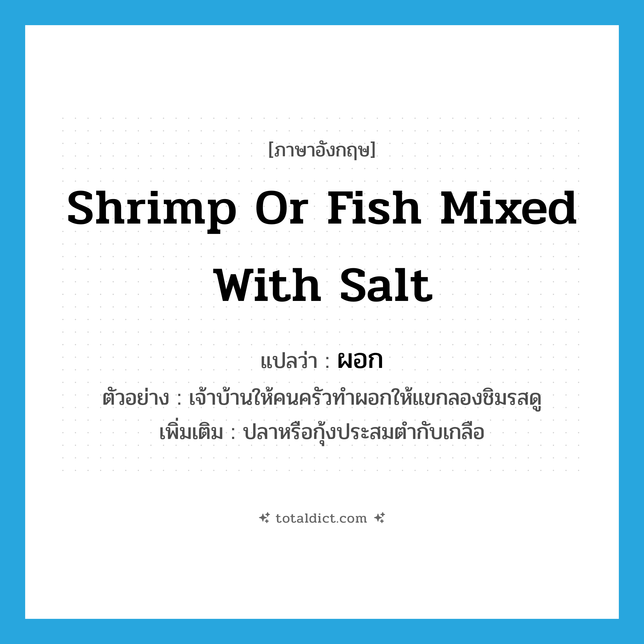 ผอก ภาษาอังกฤษ?, คำศัพท์ภาษาอังกฤษ ผอก แปลว่า shrimp or fish mixed with salt ประเภท N ตัวอย่าง เจ้าบ้านให้คนครัวทำผอกให้แขกลองชิมรสดู เพิ่มเติม ปลาหรือกุ้งประสมตํากับเกลือ หมวด N