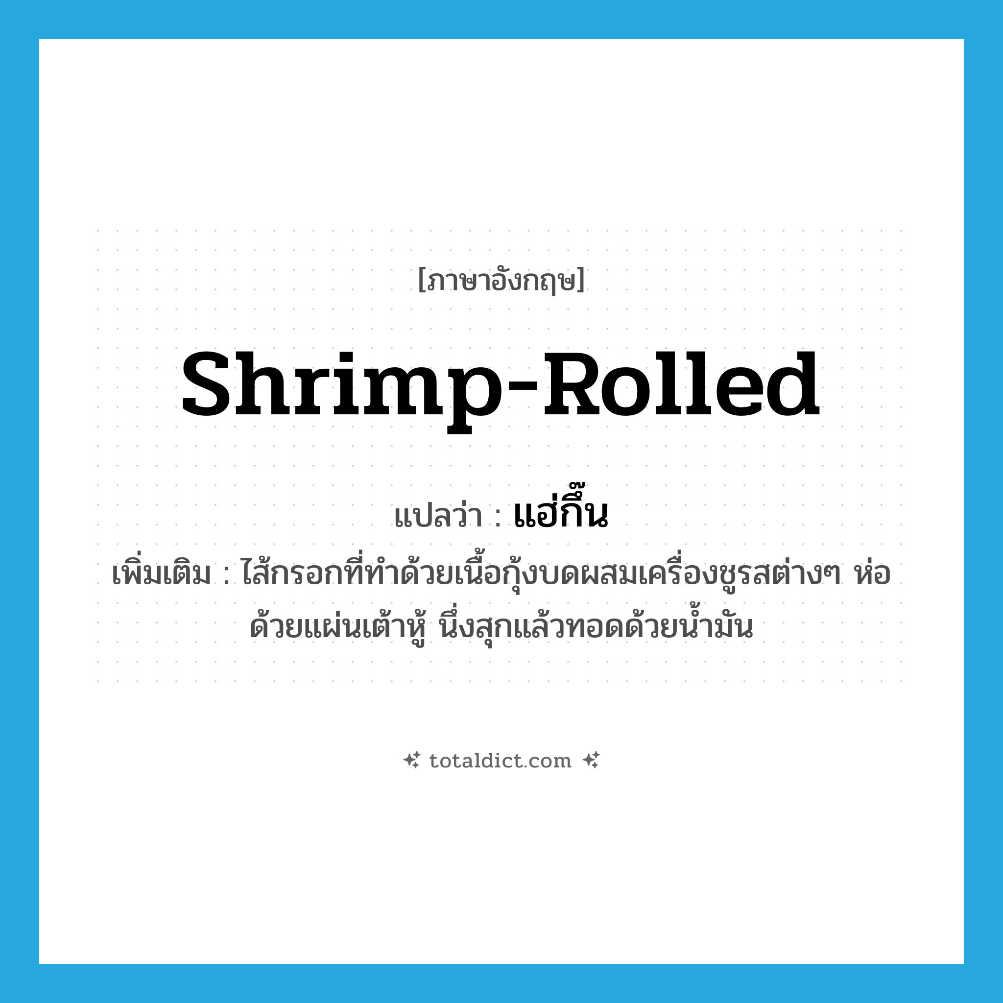 shrimp-rolled แปลว่า?, คำศัพท์ภาษาอังกฤษ shrimp-rolled แปลว่า แฮ่กึ๊น ประเภท N เพิ่มเติม ไส้กรอกที่ทำด้วยเนื้อกุ้งบดผสมเครื่องชูรสต่างๆ ห่อด้วยแผ่นเต้าหู้ นึ่งสุกแล้วทอดด้วยน้ำมัน หมวด N